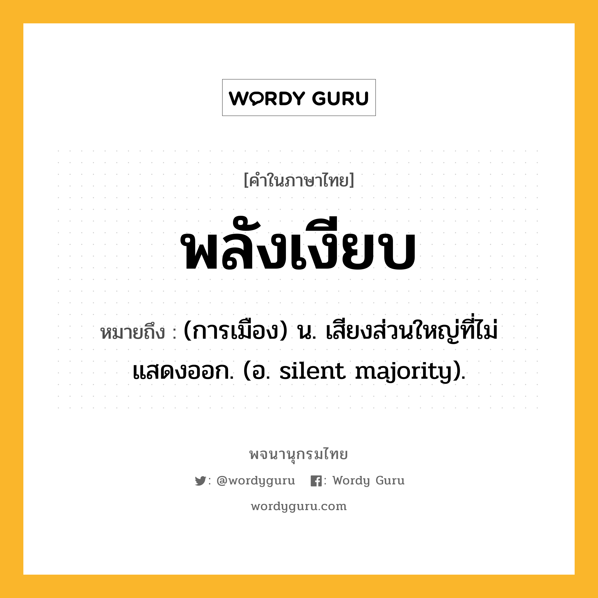 พลังเงียบ ความหมาย หมายถึงอะไร?, คำในภาษาไทย พลังเงียบ หมายถึง (การเมือง) น. เสียงส่วนใหญ่ที่ไม่แสดงออก. (อ. silent majority).