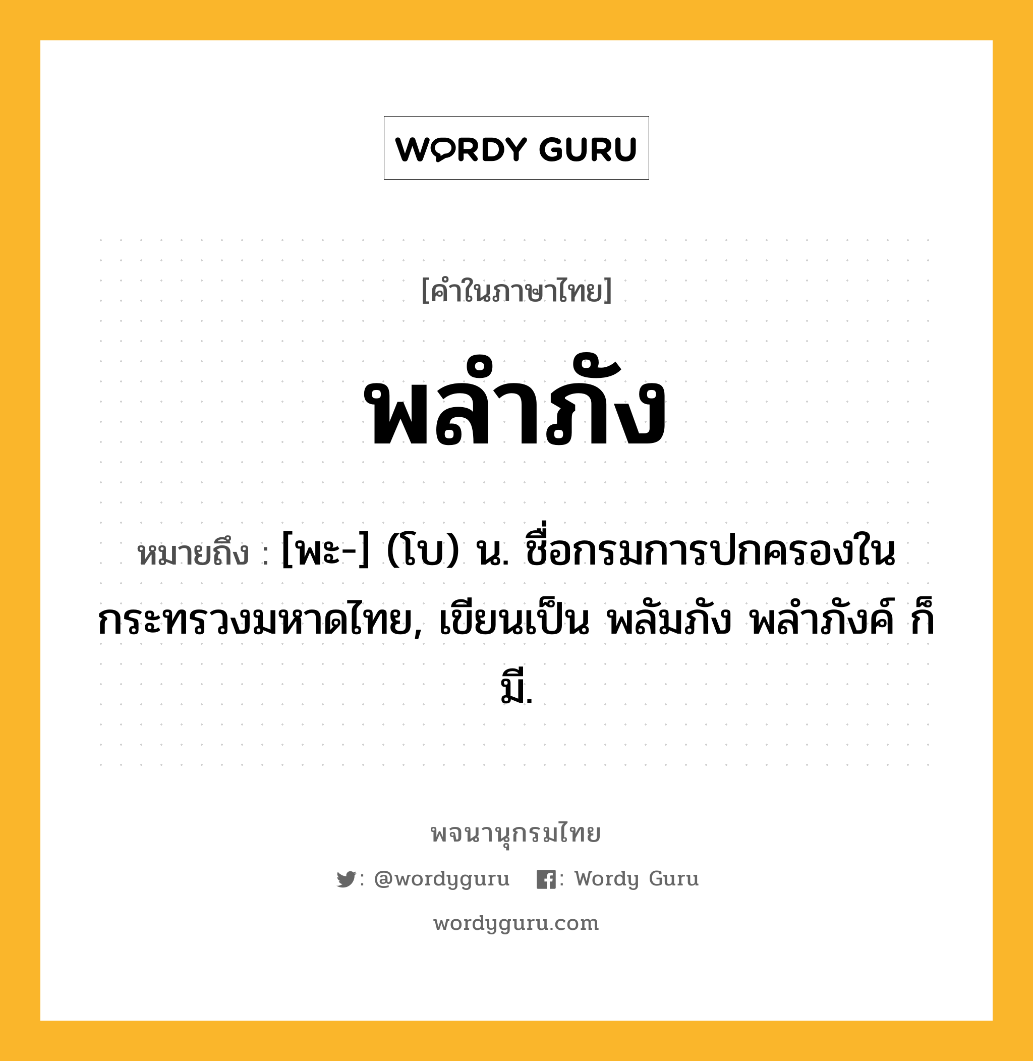 พลำภัง ความหมาย หมายถึงอะไร?, คำในภาษาไทย พลำภัง หมายถึง [พะ-] (โบ) น. ชื่อกรมการปกครองในกระทรวงมหาดไทย, เขียนเป็น พลัมภัง พลําภังค์ ก็มี.
