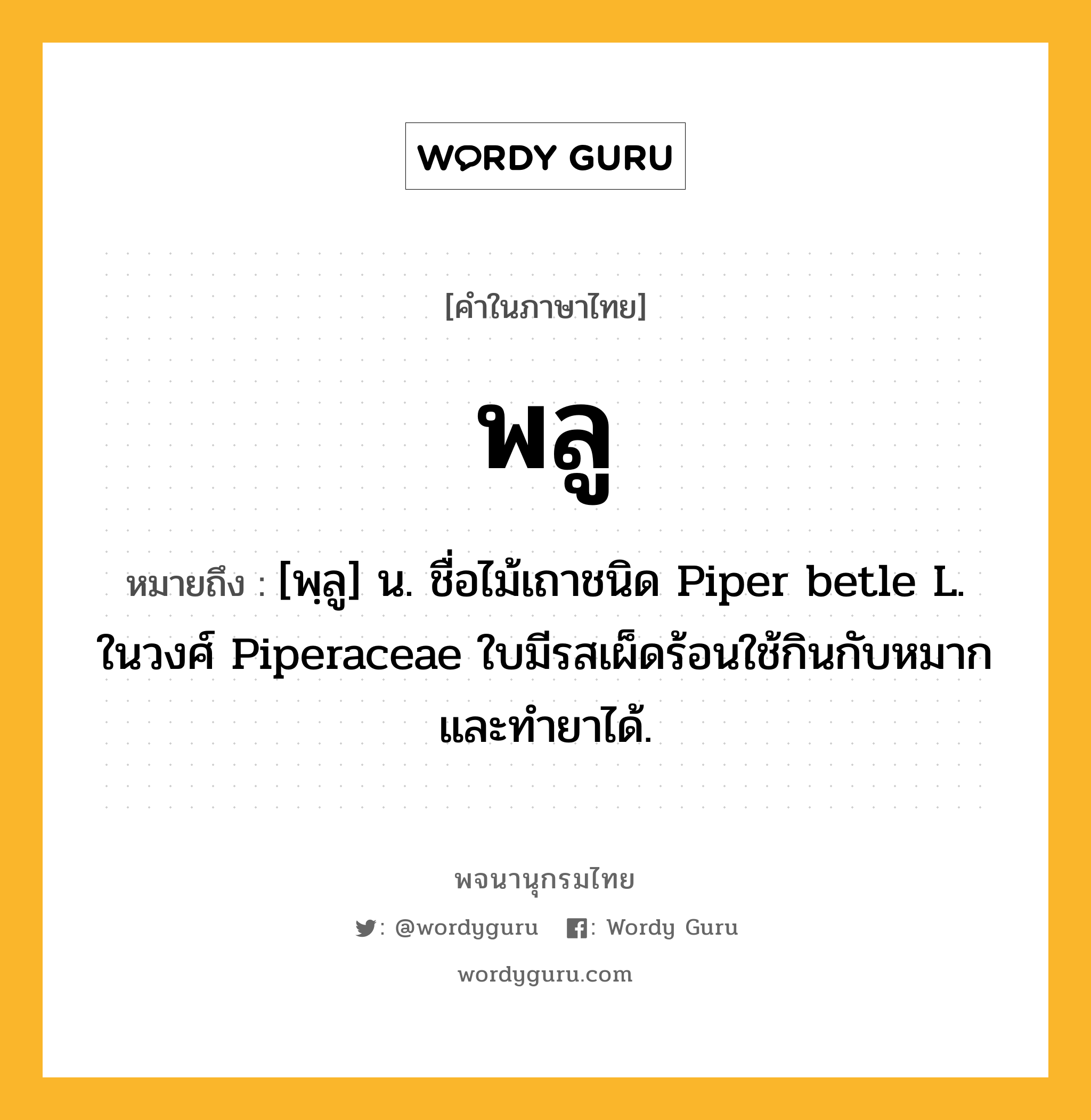 พลู หมายถึงอะไร?, คำในภาษาไทย พลู หมายถึง [พฺลู] น. ชื่อไม้เถาชนิด Piper betle L. ในวงศ์ Piperaceae ใบมีรสเผ็ดร้อนใช้กินกับหมากและทํายาได้.