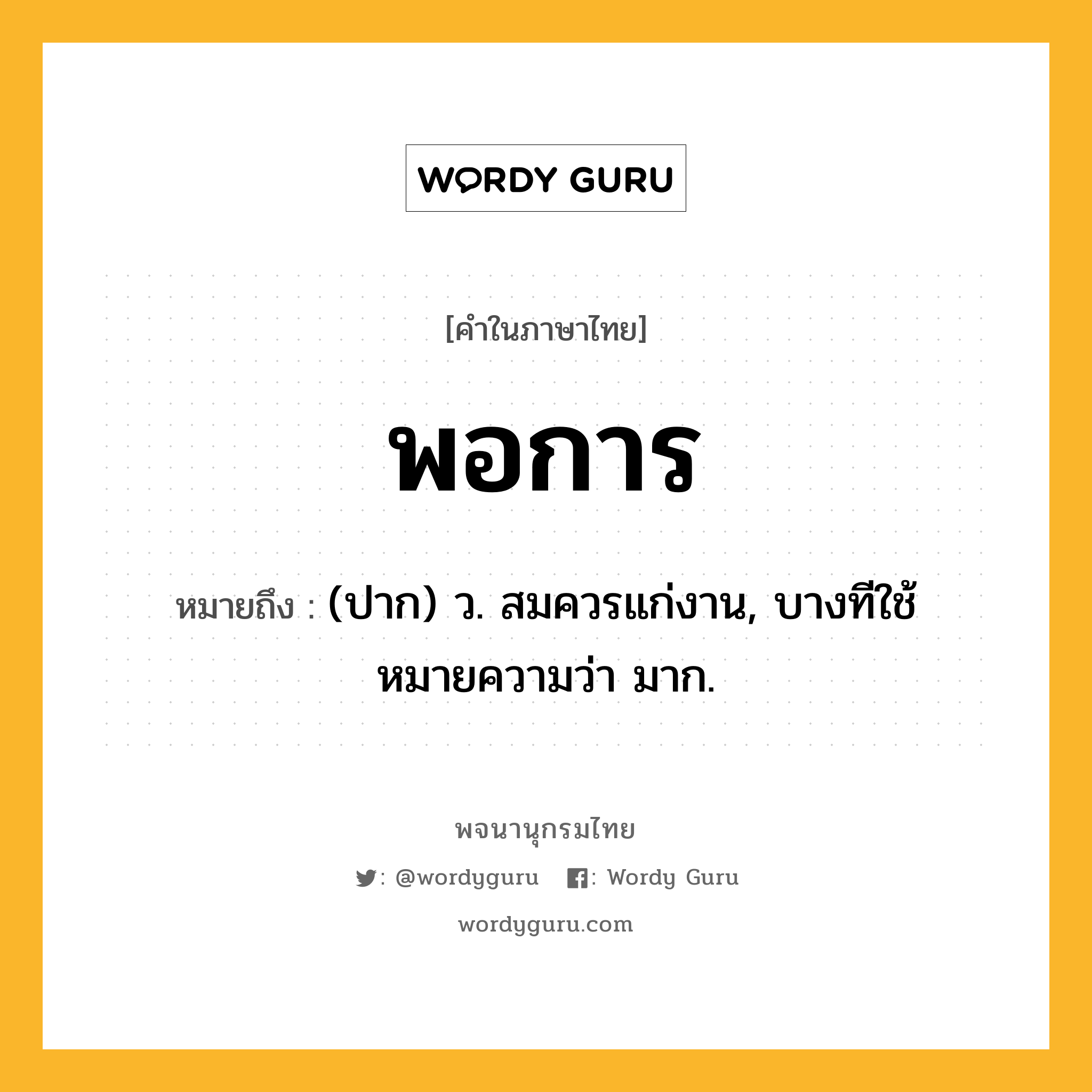 พอการ ความหมาย หมายถึงอะไร?, คำในภาษาไทย พอการ หมายถึง (ปาก) ว. สมควรแก่งาน, บางทีใช้หมายความว่า มาก.