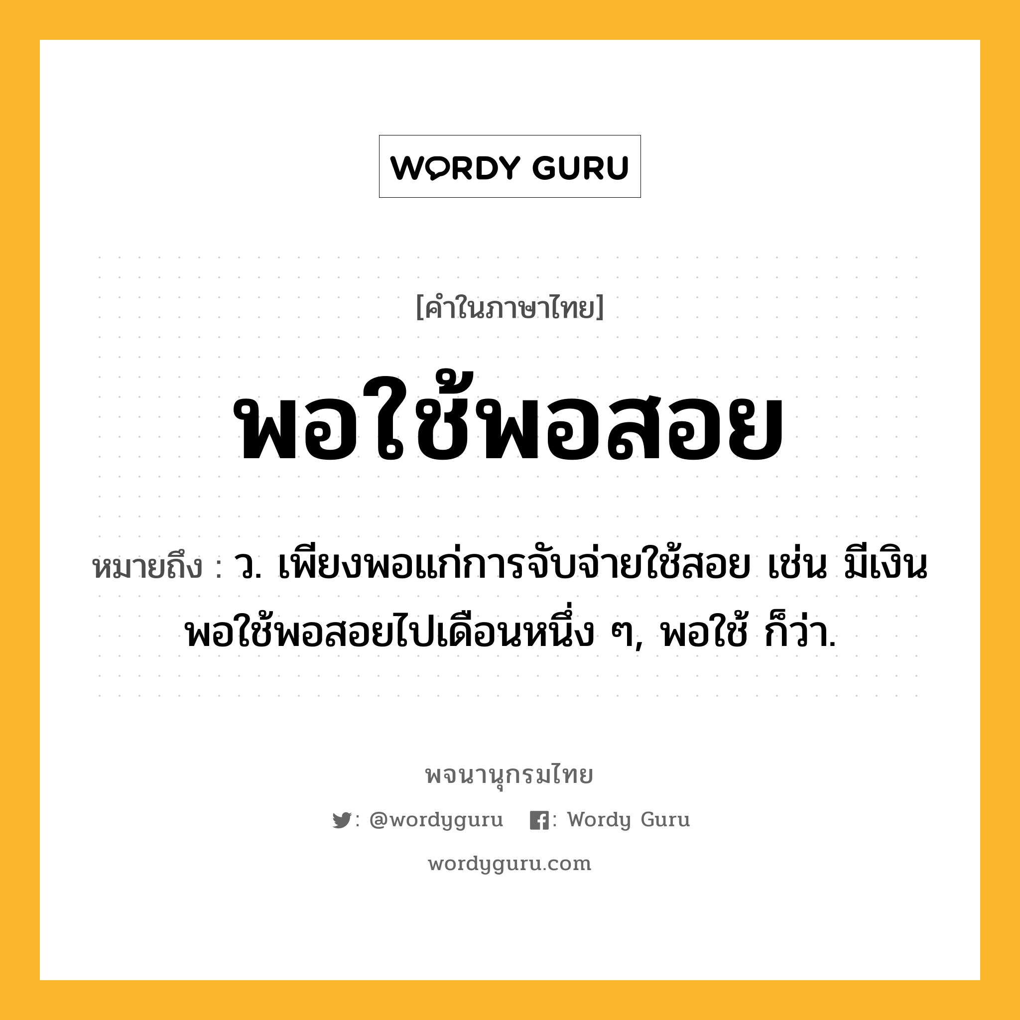 พอใช้พอสอย ความหมาย หมายถึงอะไร?, คำในภาษาไทย พอใช้พอสอย หมายถึง ว. เพียงพอแก่การจับจ่ายใช้สอย เช่น มีเงินพอใช้พอสอยไปเดือนหนึ่ง ๆ, พอใช้ ก็ว่า.