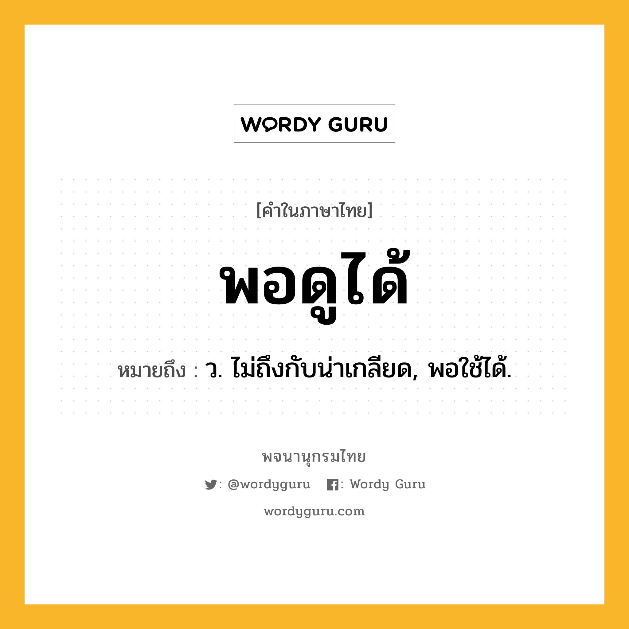 พอดูได้ ความหมาย หมายถึงอะไร?, คำในภาษาไทย พอดูได้ หมายถึง ว. ไม่ถึงกับน่าเกลียด, พอใช้ได้.
