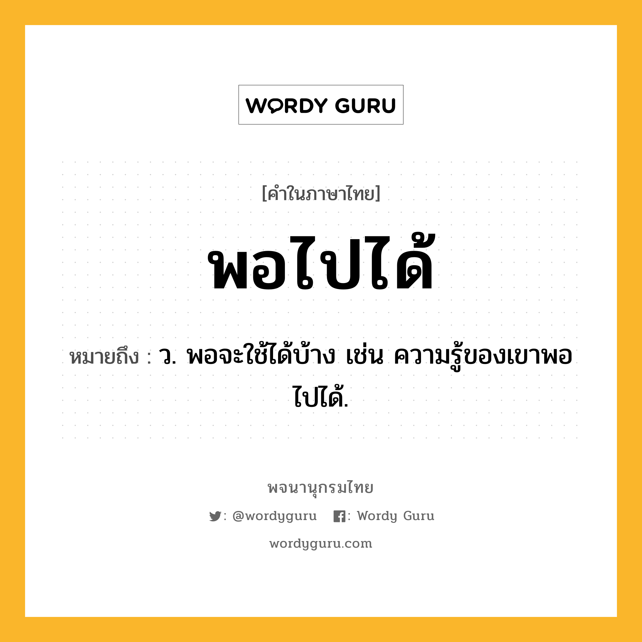 พอไปได้ ความหมาย หมายถึงอะไร?, คำในภาษาไทย พอไปได้ หมายถึง ว. พอจะใช้ได้บ้าง เช่น ความรู้ของเขาพอไปได้.