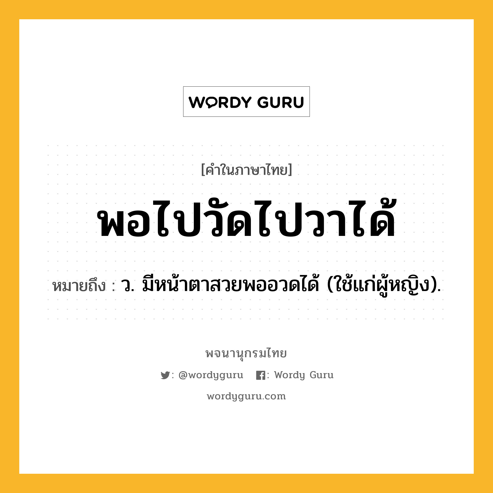 พอไปวัดไปวาได้ ความหมาย หมายถึงอะไร?, คำในภาษาไทย พอไปวัดไปวาได้ หมายถึง ว. มีหน้าตาสวยพออวดได้ (ใช้แก่ผู้หญิง).