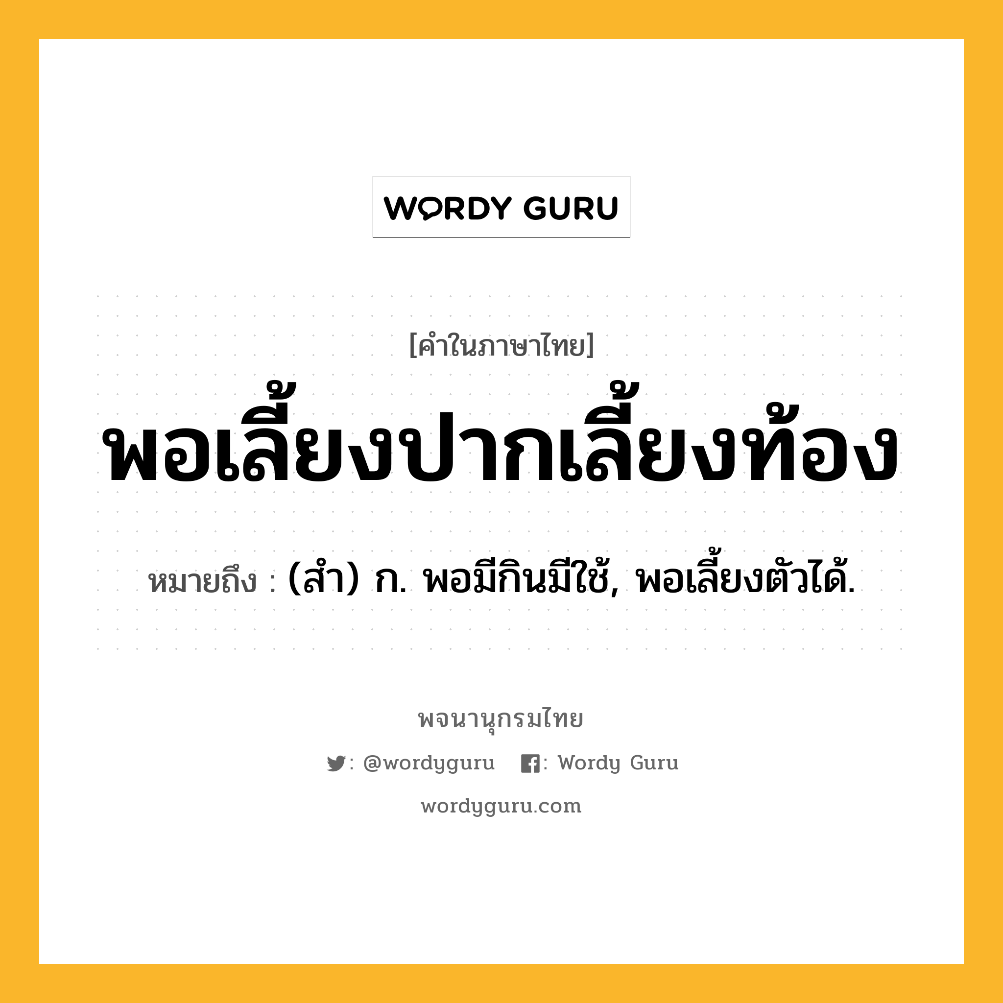 พอเลี้ยงปากเลี้ยงท้อง หมายถึงอะไร?, คำในภาษาไทย พอเลี้ยงปากเลี้ยงท้อง หมายถึง (สํา) ก. พอมีกินมีใช้, พอเลี้ยงตัวได้.