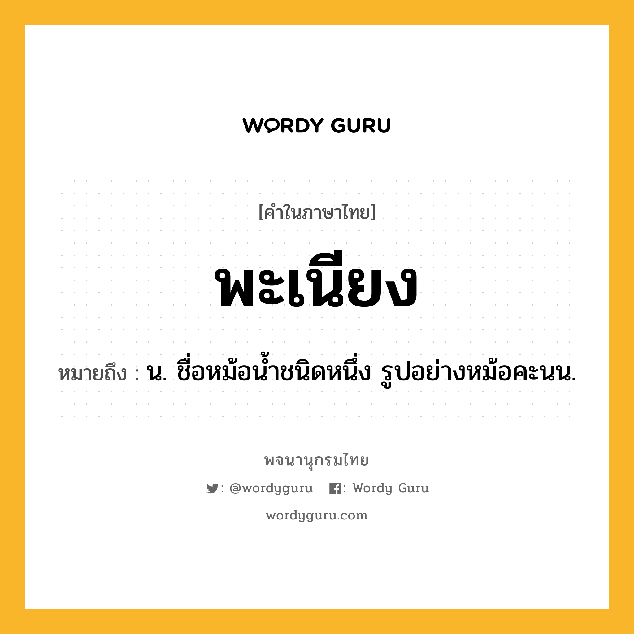 พะเนียง ความหมาย หมายถึงอะไร?, คำในภาษาไทย พะเนียง หมายถึง น. ชื่อหม้อนํ้าชนิดหนึ่ง รูปอย่างหม้อคะนน.