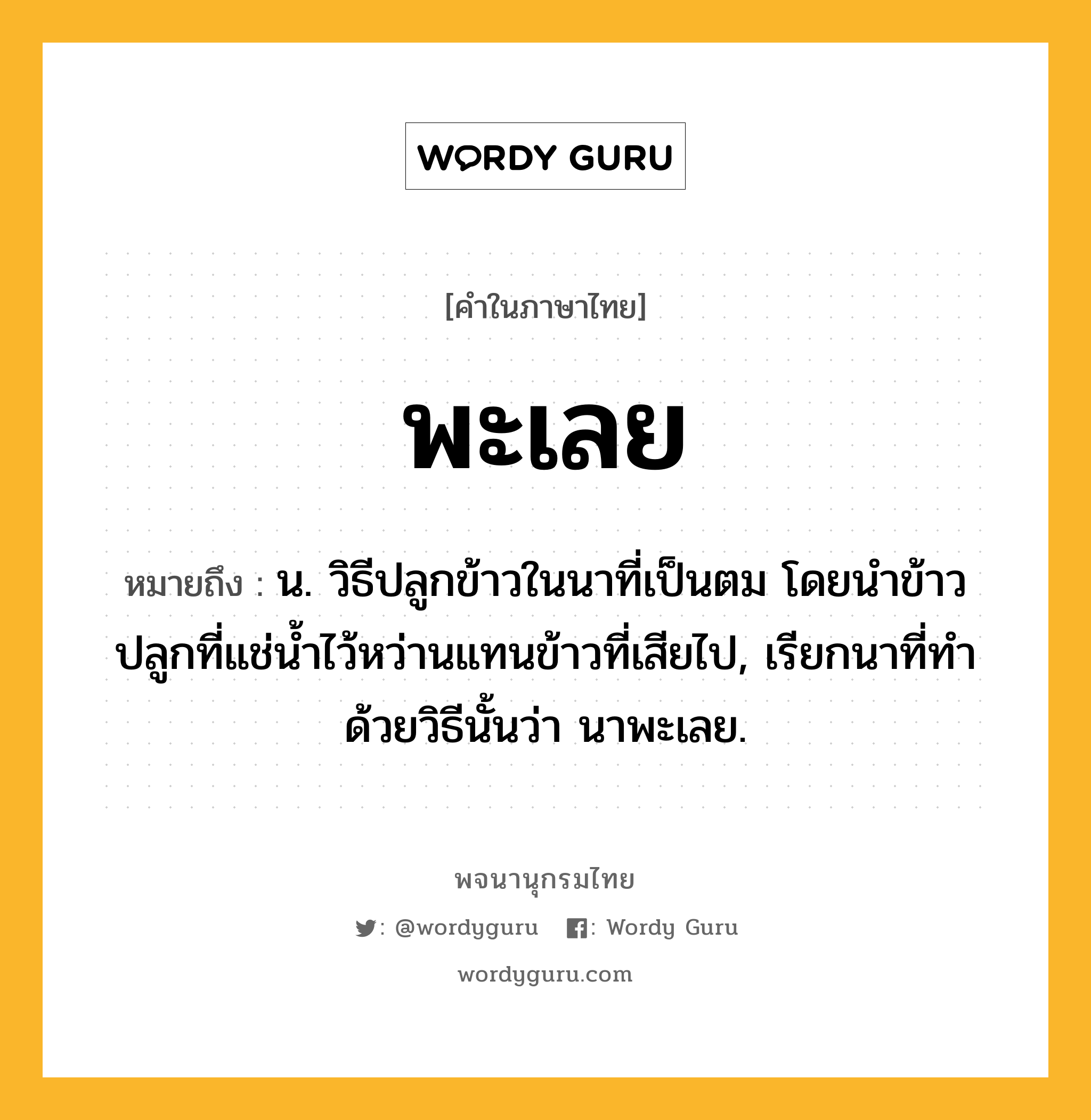 พะเลย ความหมาย หมายถึงอะไร?, คำในภาษาไทย พะเลย หมายถึง น. วิธีปลูกข้าวในนาที่เป็นตม โดยนําข้าวปลูกที่แช่นํ้าไว้หว่านแทนข้าวที่เสียไป, เรียกนาที่ทําด้วยวิธีนั้นว่า นาพะเลย.