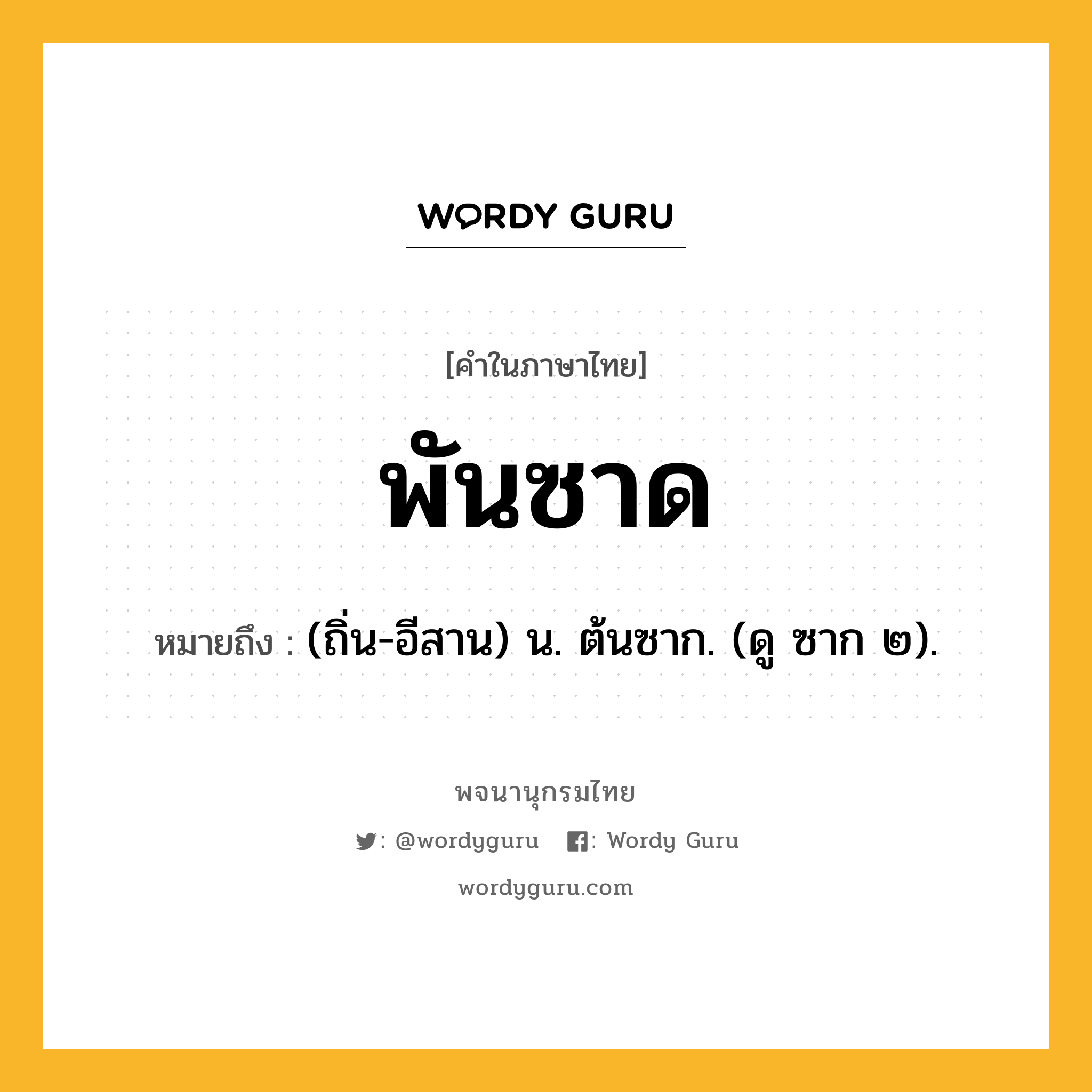 พันซาด ความหมาย หมายถึงอะไร?, คำในภาษาไทย พันซาด หมายถึง (ถิ่น-อีสาน) น. ต้นซาก. (ดู ซาก ๒).