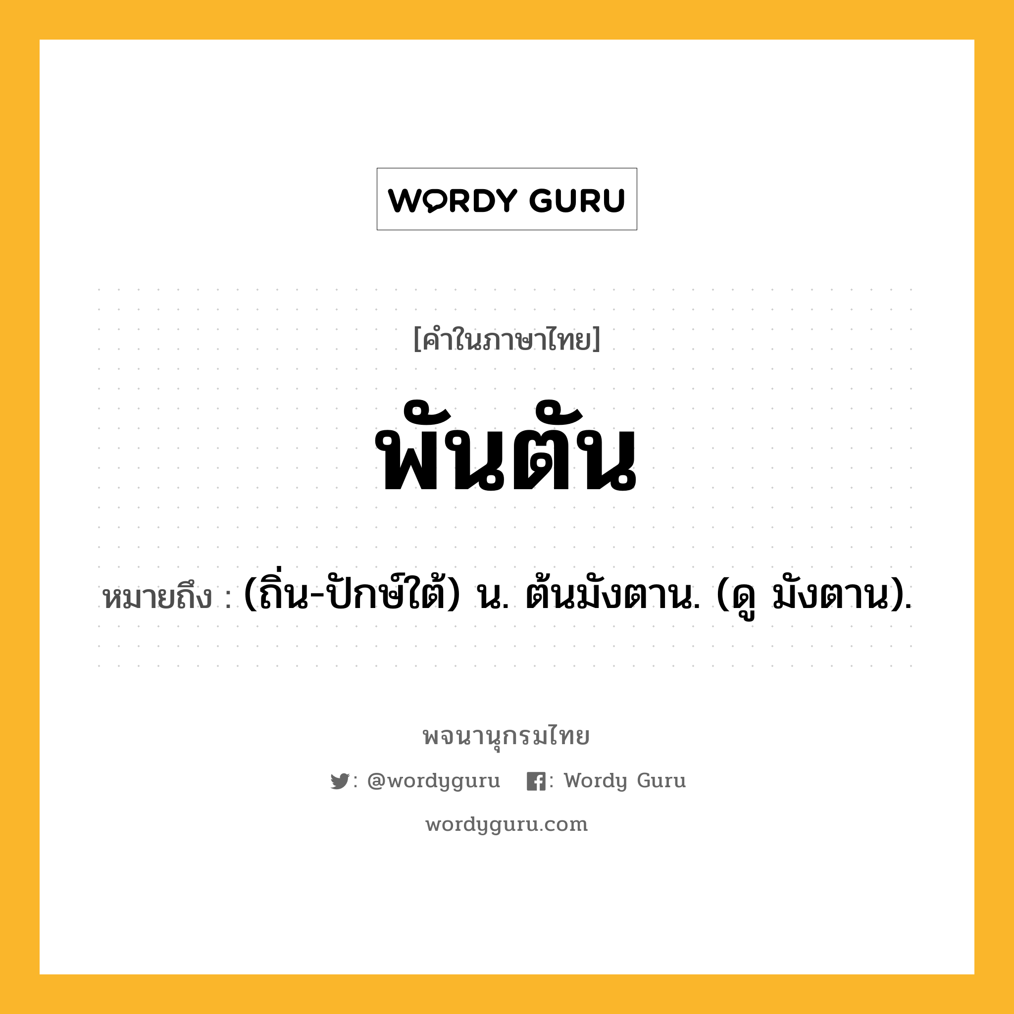 พันตัน ความหมาย หมายถึงอะไร?, คำในภาษาไทย พันตัน หมายถึง (ถิ่น-ปักษ์ใต้) น. ต้นมังตาน. (ดู มังตาน).