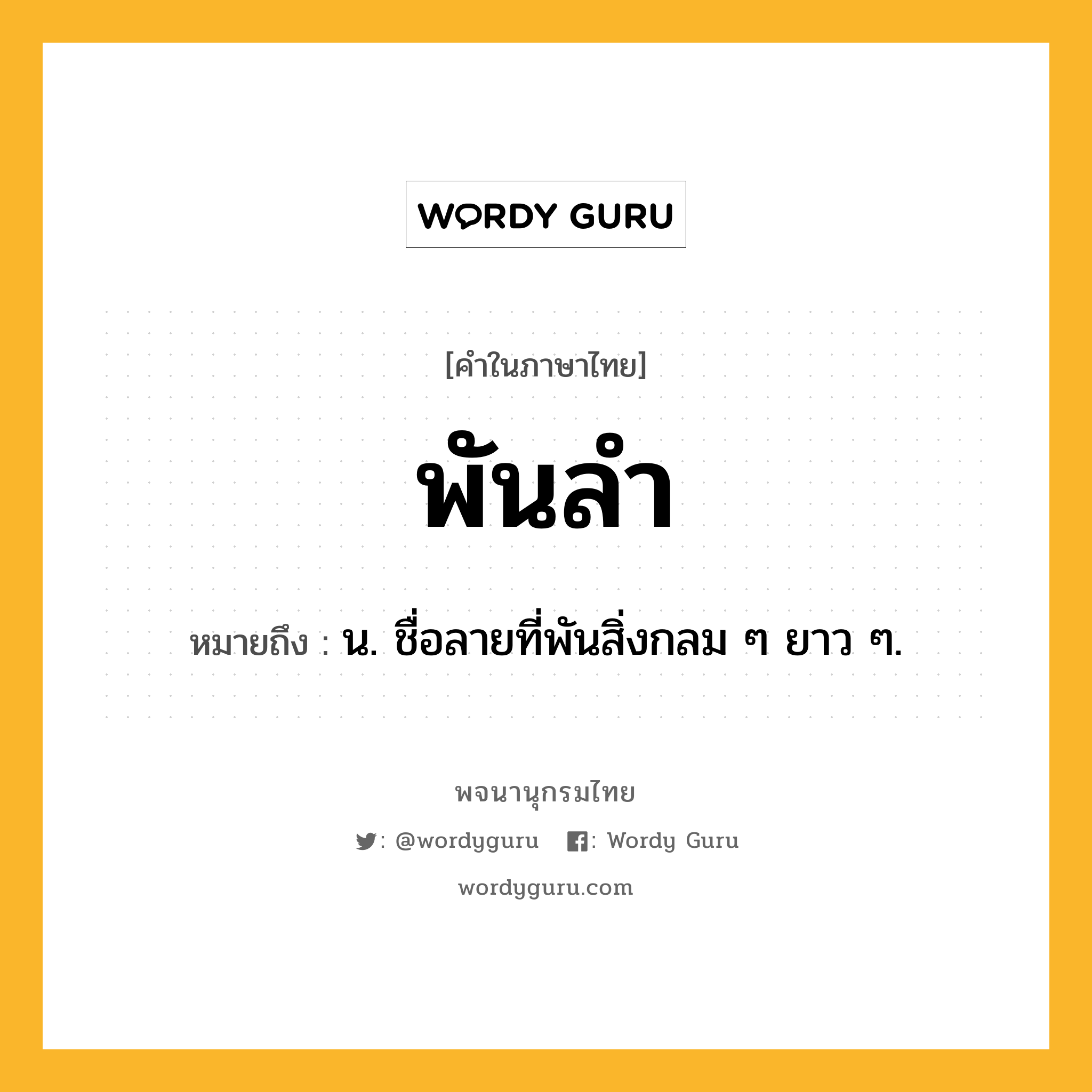 พันลำ ความหมาย หมายถึงอะไร?, คำในภาษาไทย พันลำ หมายถึง น. ชื่อลายที่พันสิ่งกลม ๆ ยาว ๆ.