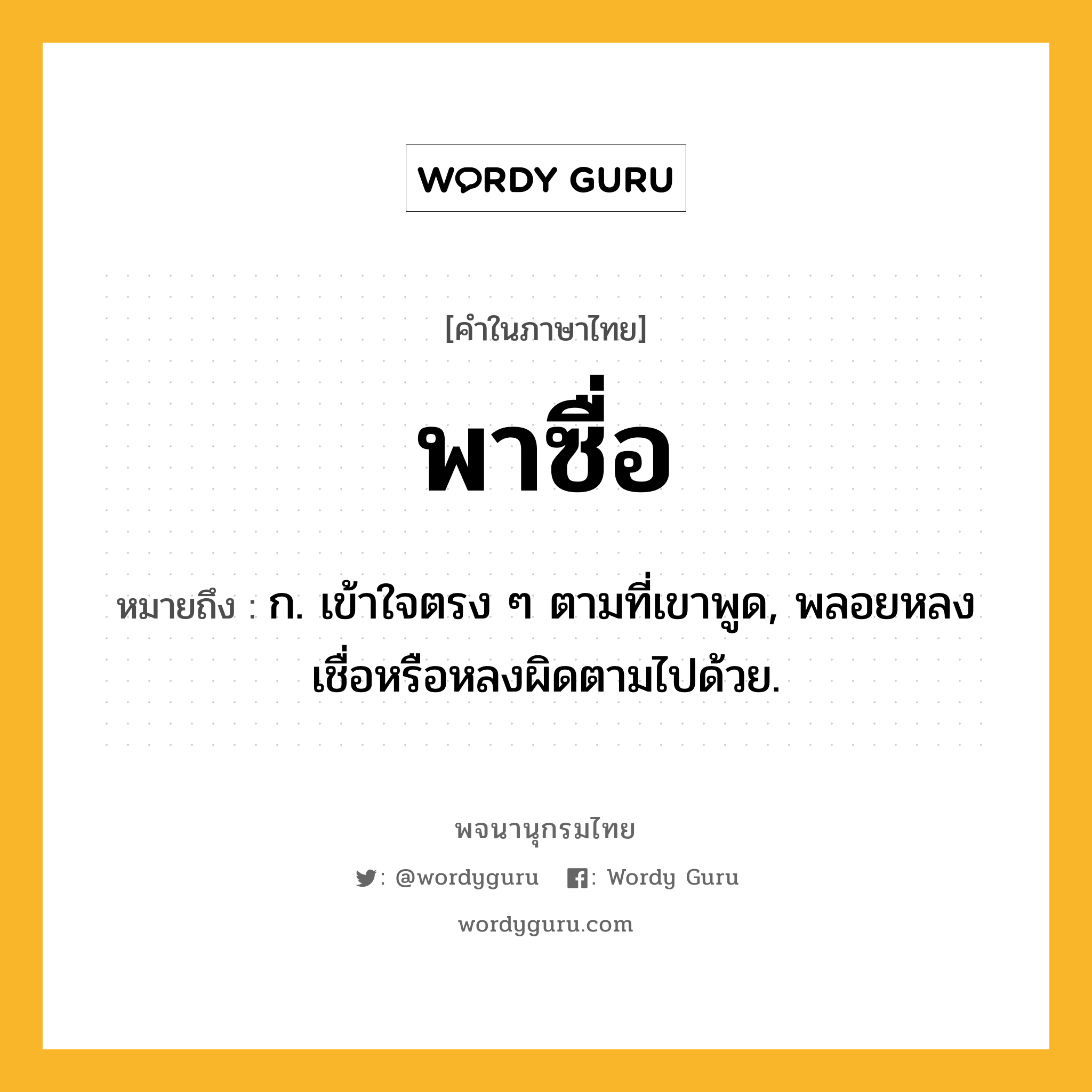 พาซื่อ ความหมาย หมายถึงอะไร?, คำในภาษาไทย พาซื่อ หมายถึง ก. เข้าใจตรง ๆ ตามที่เขาพูด, พลอยหลงเชื่อหรือหลงผิดตามไปด้วย.