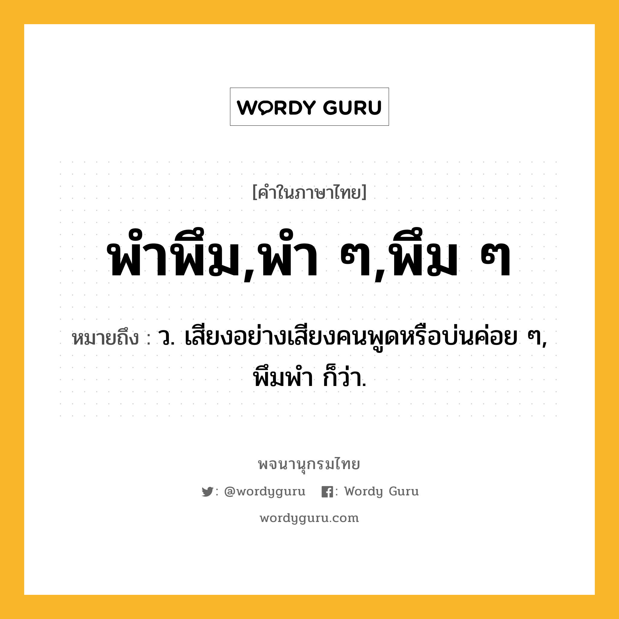 พำพึม,พำ ๆ,พึม ๆ ความหมาย หมายถึงอะไร?, คำในภาษาไทย พำพึม,พำ ๆ,พึม ๆ หมายถึง ว. เสียงอย่างเสียงคนพูดหรือบ่นค่อย ๆ, พึมพํา ก็ว่า.