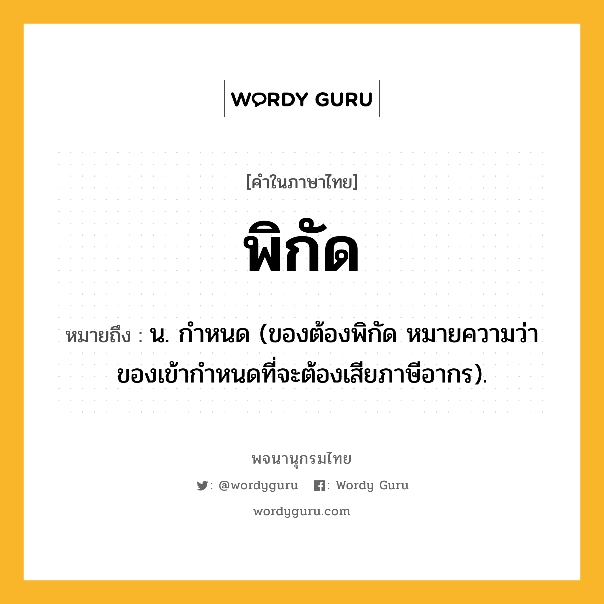 พิกัด ความหมาย หมายถึงอะไร?, คำในภาษาไทย พิกัด หมายถึง น. กําหนด (ของต้องพิกัด หมายความว่า ของเข้ากําหนดที่จะต้องเสียภาษีอากร).