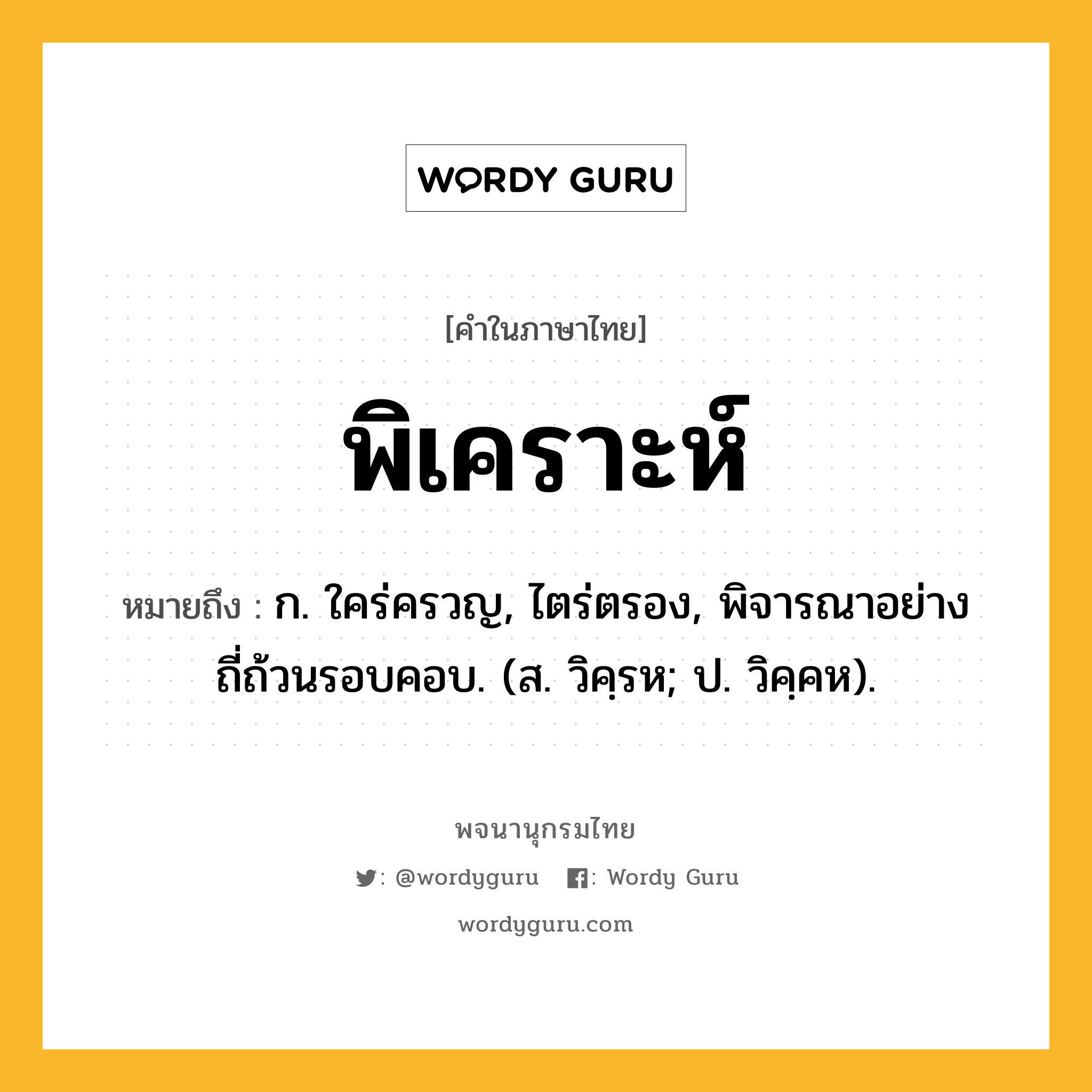 พิเคราะห์ ความหมาย หมายถึงอะไร?, คำในภาษาไทย พิเคราะห์ หมายถึง ก. ใคร่ครวญ, ไตร่ตรอง, พิจารณาอย่างถี่ถ้วนรอบคอบ. (ส. วิคฺรห; ป. วิคฺคห).