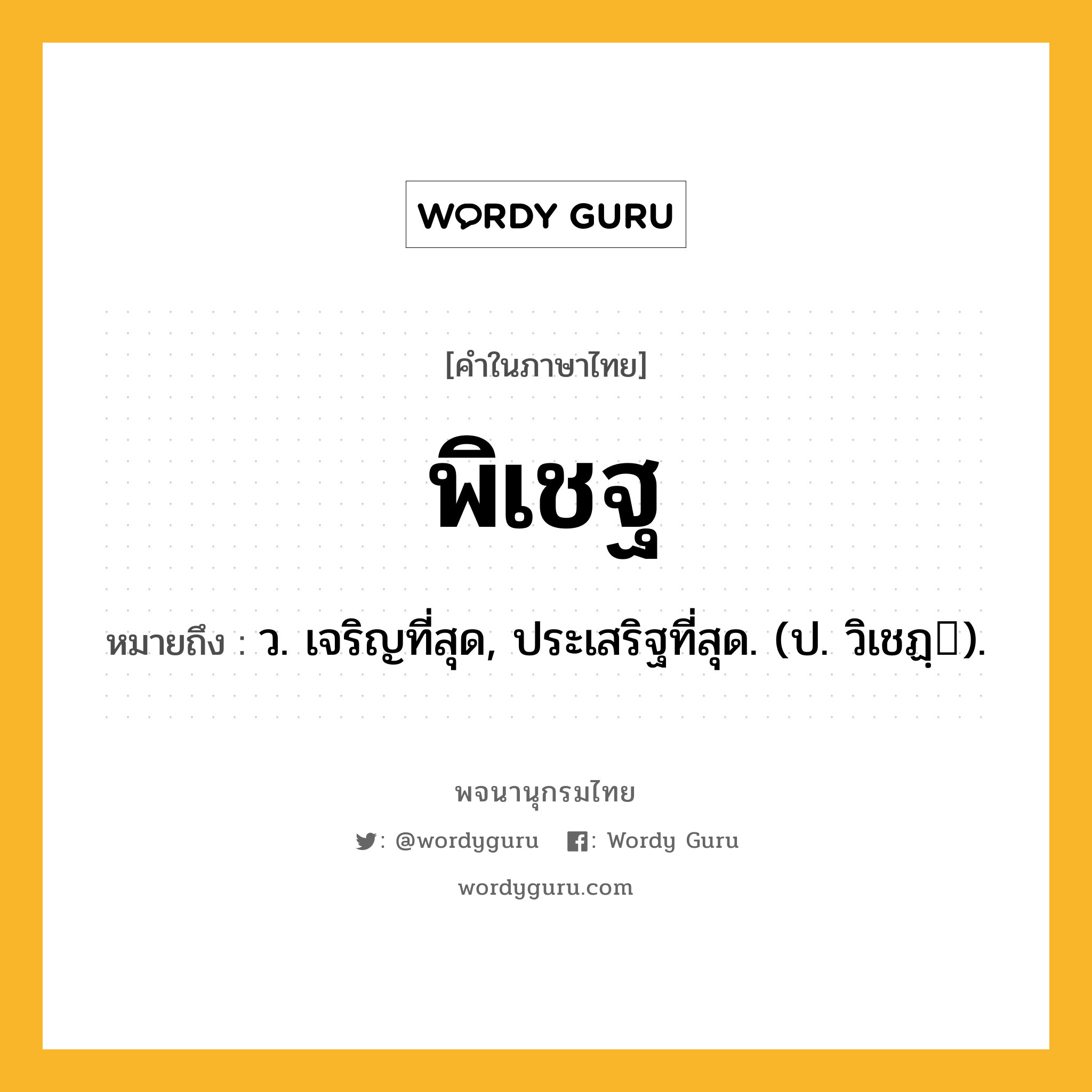 พิเชฐ หมายถึงอะไร?, คำในภาษาไทย พิเชฐ หมายถึง ว. เจริญที่สุด, ประเสริฐที่สุด. (ป. วิเชฏฺ).