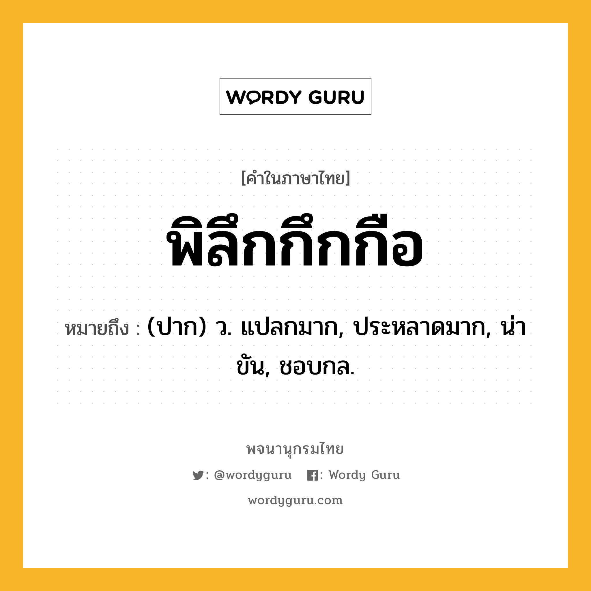 พิลึกกึกกือ ความหมาย หมายถึงอะไร?, คำในภาษาไทย พิลึกกึกกือ หมายถึง (ปาก) ว. แปลกมาก, ประหลาดมาก, น่าขัน, ชอบกล.