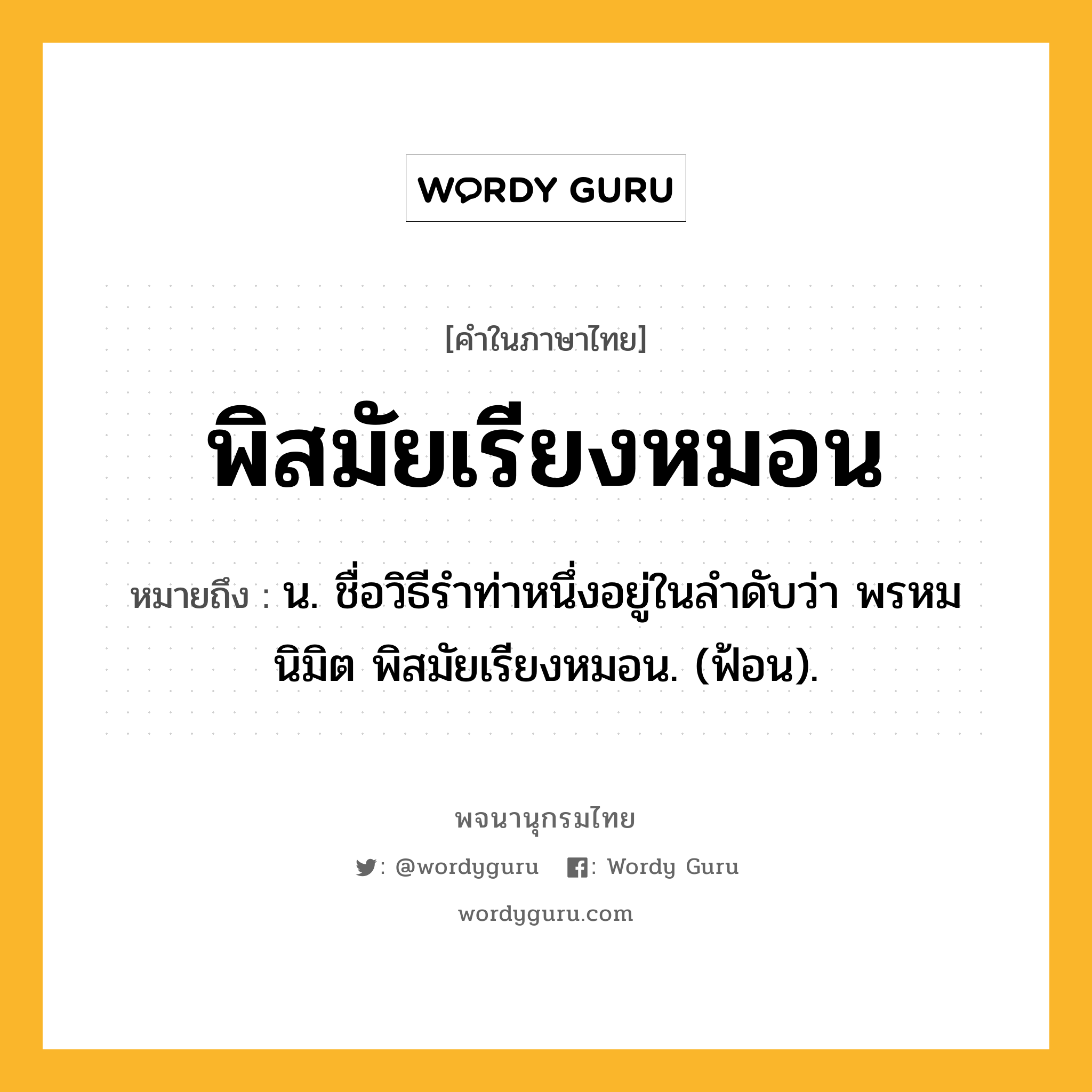 พิสมัยเรียงหมอน หมายถึงอะไร?, คำในภาษาไทย พิสมัยเรียงหมอน หมายถึง น. ชื่อวิธีรําท่าหนึ่งอยู่ในลําดับว่า พรหมนิมิต พิสมัยเรียงหมอน. (ฟ้อน).