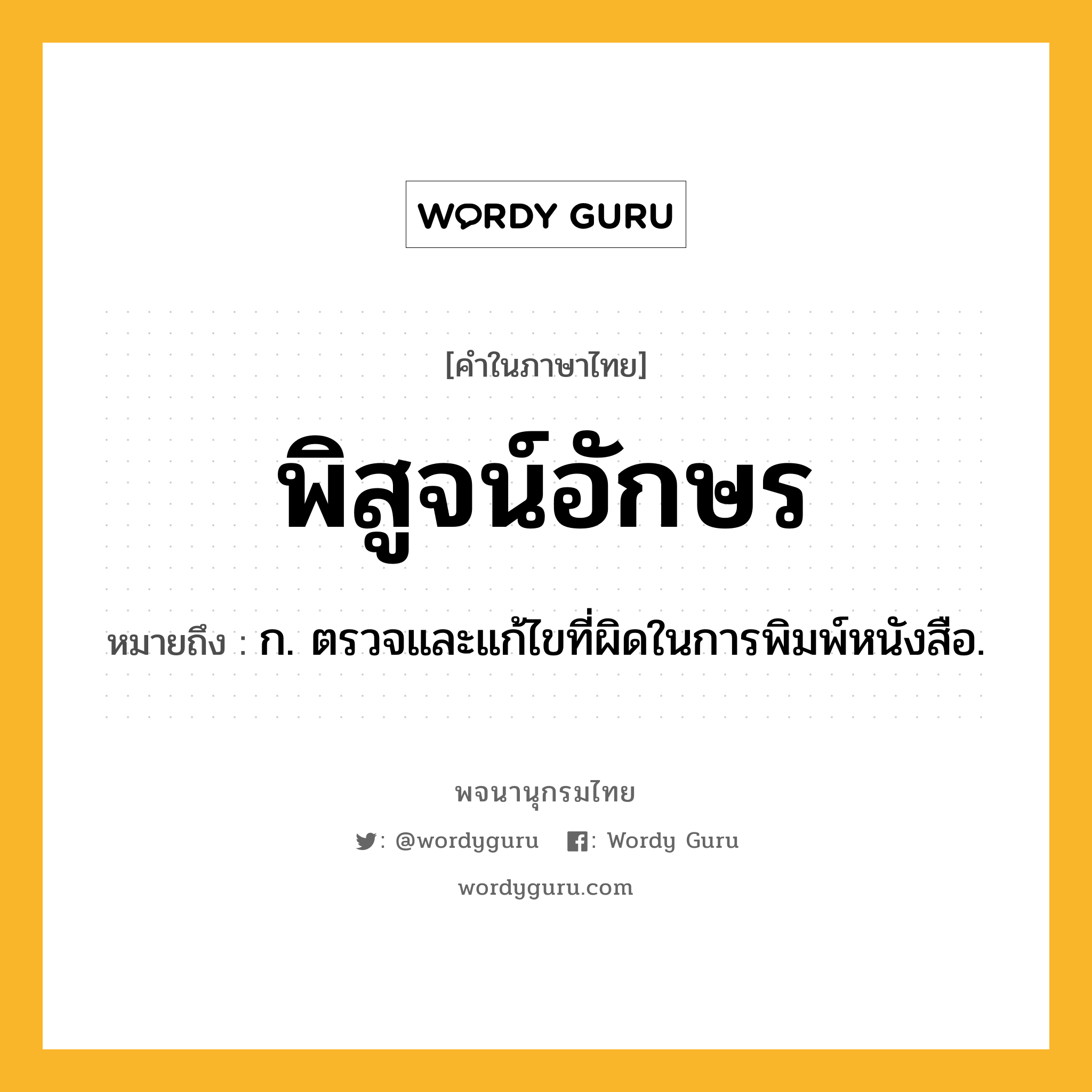 พิสูจน์อักษร ความหมาย หมายถึงอะไร?, คำในภาษาไทย พิสูจน์อักษร หมายถึง ก. ตรวจและแก้ไขที่ผิดในการพิมพ์หนังสือ.