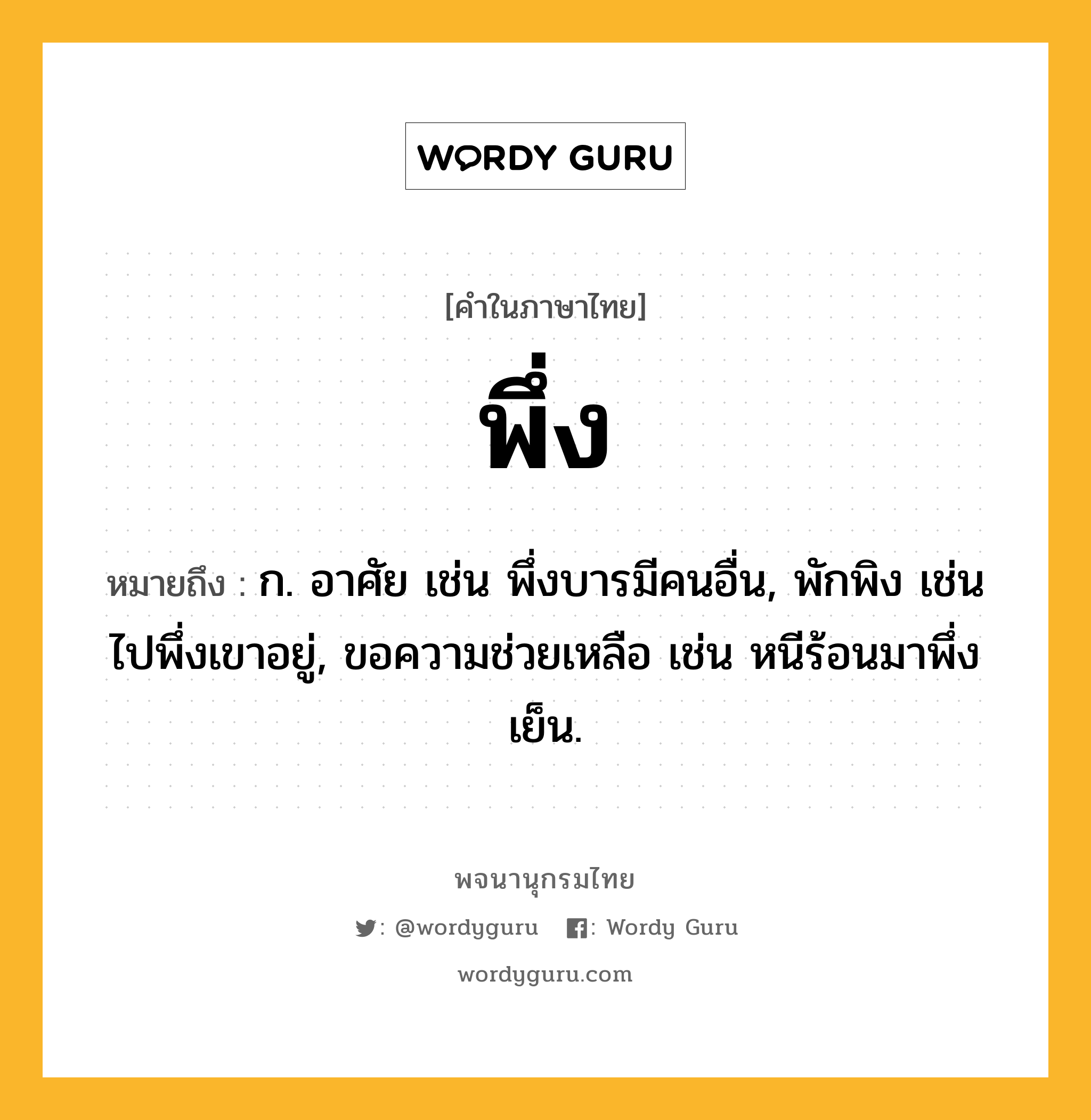 พึ่ง ความหมาย หมายถึงอะไร?, คำในภาษาไทย พึ่ง หมายถึง ก. อาศัย เช่น พึ่งบารมีคนอื่น, พักพิง เช่น ไปพึ่งเขาอยู่, ขอความช่วยเหลือ เช่น หนีร้อนมาพึ่งเย็น.