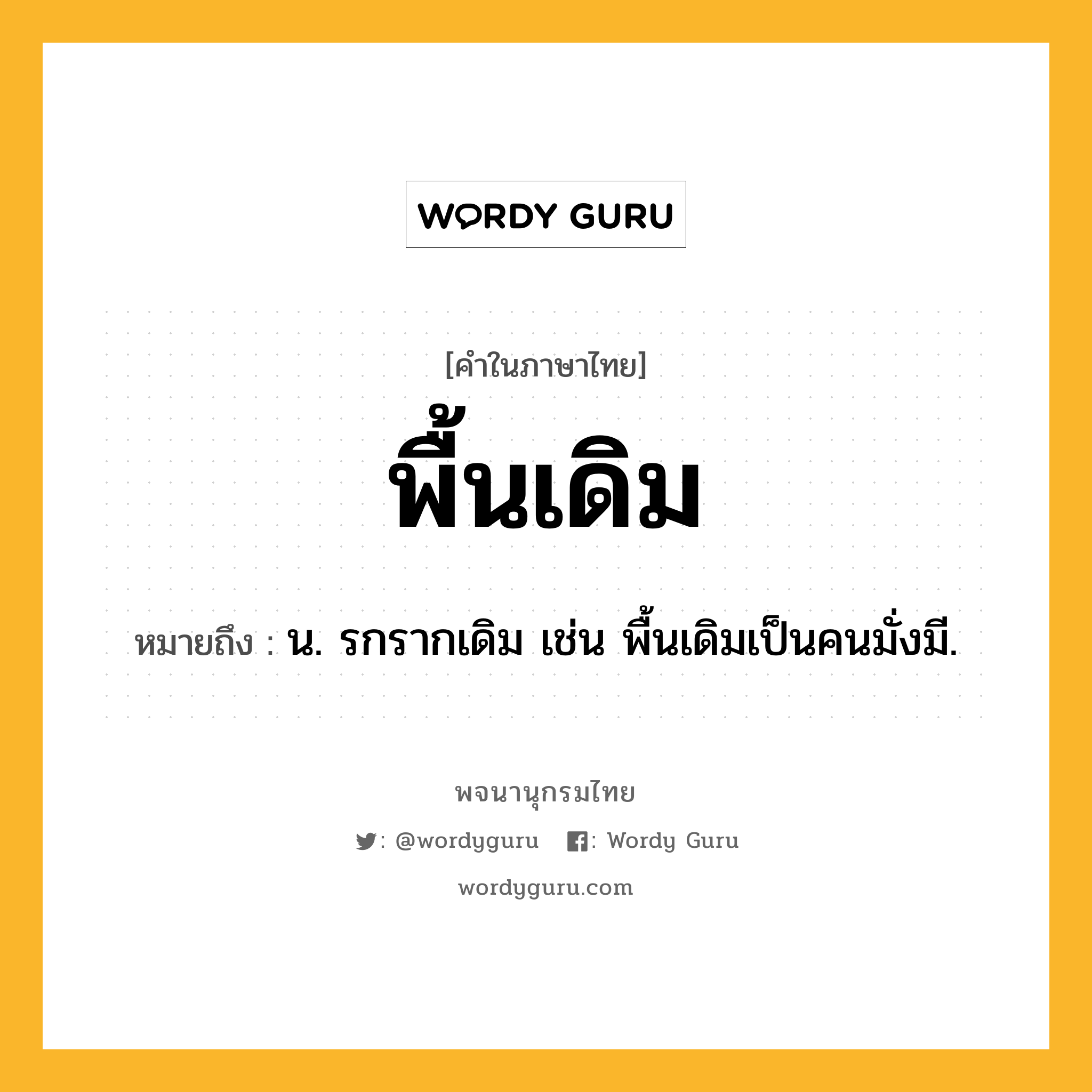 พื้นเดิม ความหมาย หมายถึงอะไร?, คำในภาษาไทย พื้นเดิม หมายถึง น. รกรากเดิม เช่น พื้นเดิมเป็นคนมั่งมี.