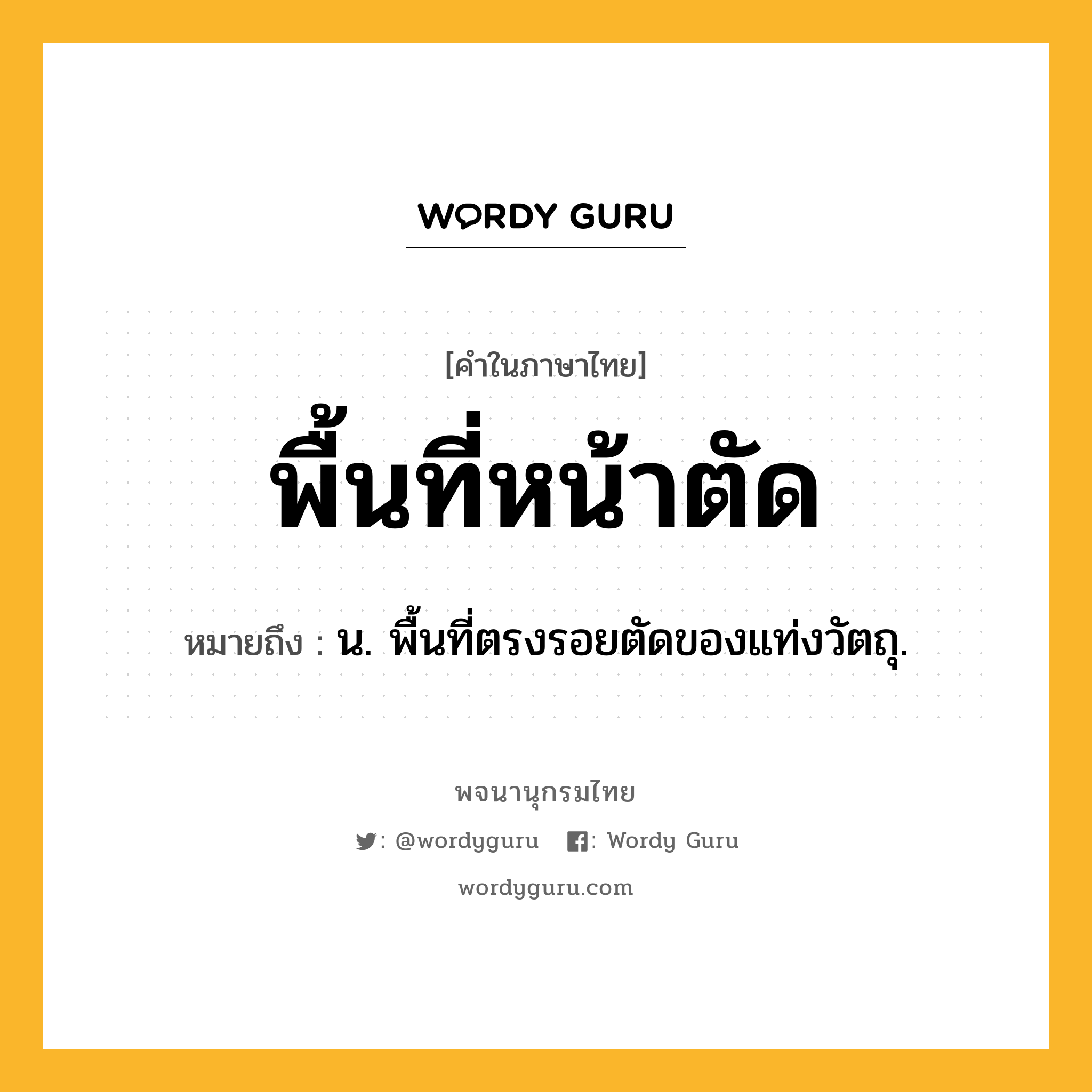 พื้นที่หน้าตัด ความหมาย หมายถึงอะไร?, คำในภาษาไทย พื้นที่หน้าตัด หมายถึง น. พื้นที่ตรงรอยตัดของแท่งวัตถุ.