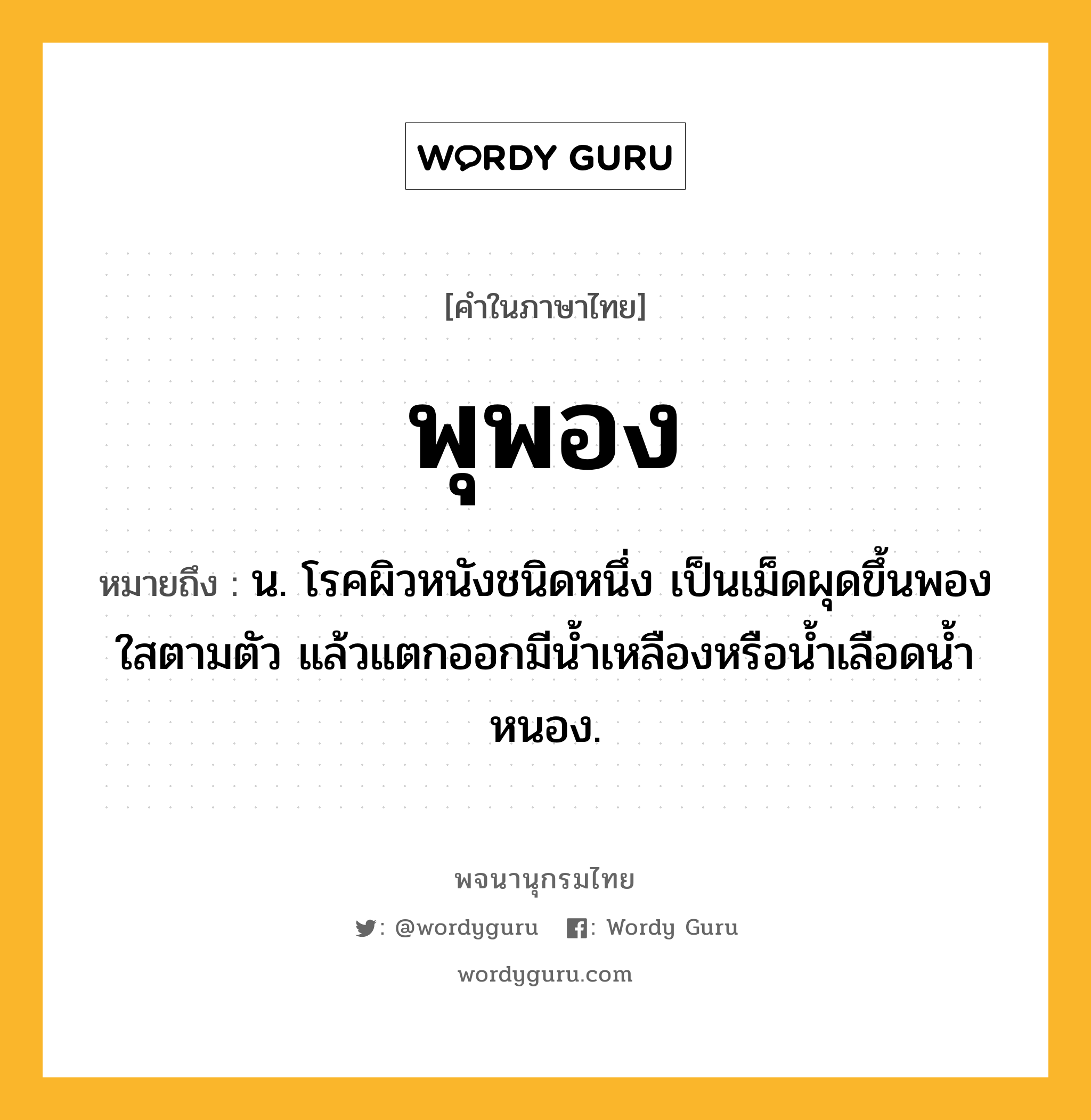 พุพอง ความหมาย หมายถึงอะไร?, คำในภาษาไทย พุพอง หมายถึง น. โรคผิวหนังชนิดหนึ่ง เป็นเม็ดผุดขึ้นพองใสตามตัว แล้วแตกออกมีนํ้าเหลืองหรือนํ้าเลือดนํ้าหนอง.