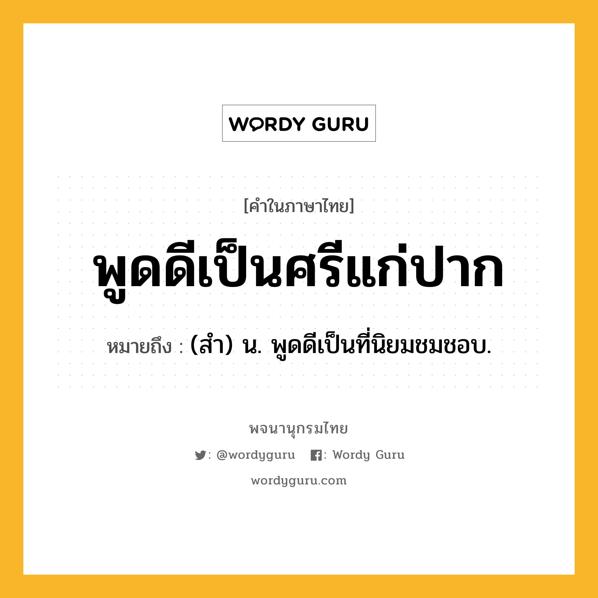 พูดดีเป็นศรีแก่ปาก หมายถึงอะไร?, คำในภาษาไทย พูดดีเป็นศรีแก่ปาก หมายถึง (สํา) น. พูดดีเป็นที่นิยมชมชอบ.