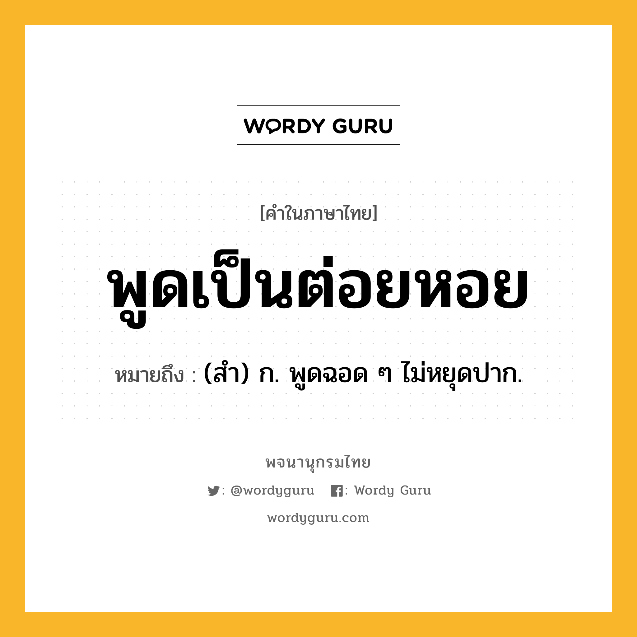 พูดเป็นต่อยหอย ความหมาย หมายถึงอะไร?, คำในภาษาไทย พูดเป็นต่อยหอย หมายถึง (สํา) ก. พูดฉอด ๆ ไม่หยุดปาก.