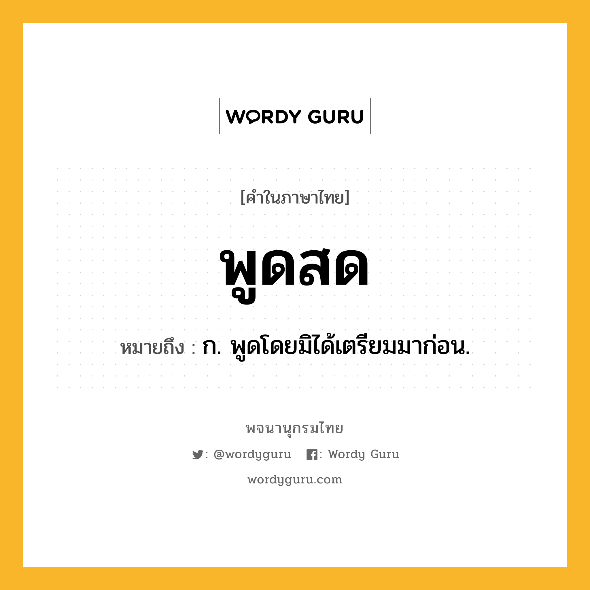 พูดสด หมายถึงอะไร?, คำในภาษาไทย พูดสด หมายถึง ก. พูดโดยมิได้เตรียมมาก่อน.