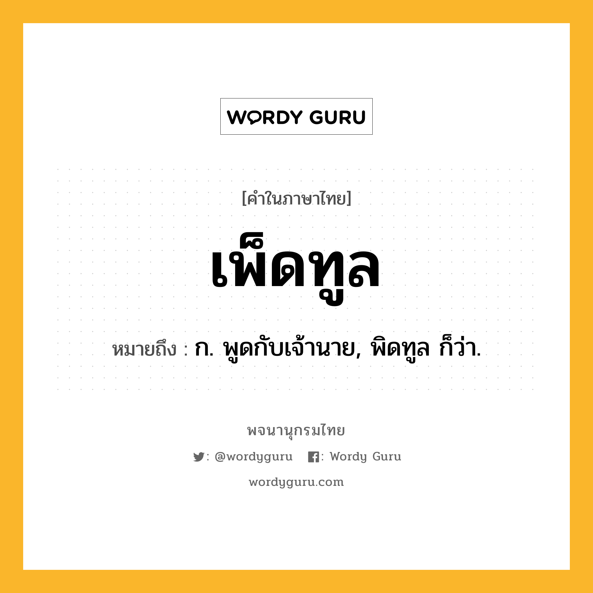 เพ็ดทูล ความหมาย หมายถึงอะไร?, คำในภาษาไทย เพ็ดทูล หมายถึง ก. พูดกับเจ้านาย, พิดทูล ก็ว่า.