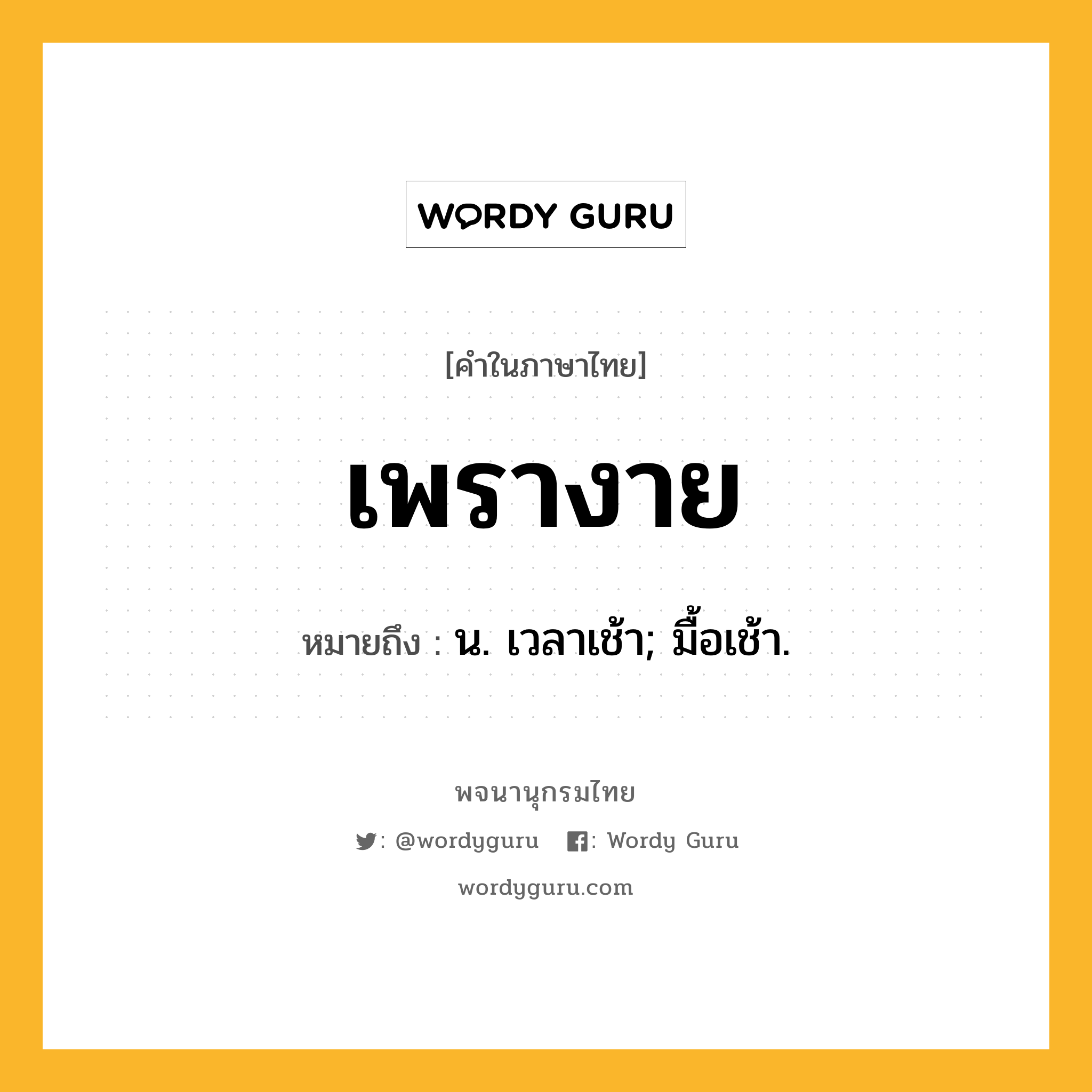 เพรางาย ความหมาย หมายถึงอะไร?, คำในภาษาไทย เพรางาย หมายถึง น. เวลาเช้า; มื้อเช้า.