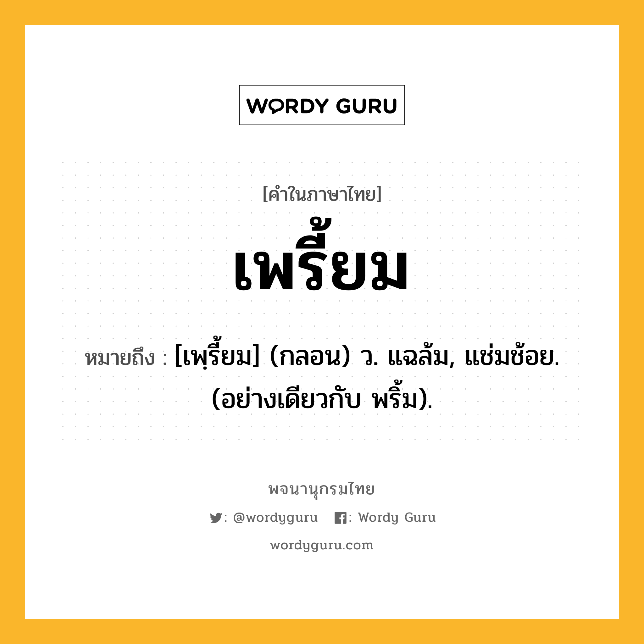 เพรี้ยม หมายถึงอะไร?, คำในภาษาไทย เพรี้ยม หมายถึง [เพฺรี้ยม] (กลอน) ว. แฉล้ม, แช่มช้อย. (อย่างเดียวกับ พริ้ม).