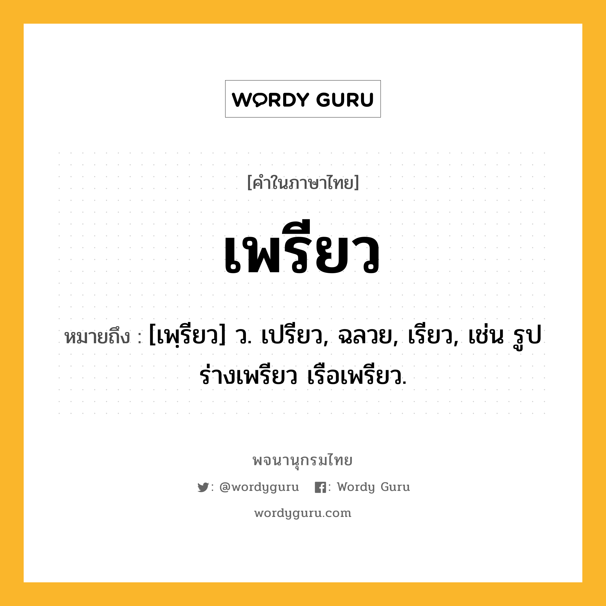 เพรียว ความหมาย หมายถึงอะไร?, คำในภาษาไทย เพรียว หมายถึง [เพฺรียว] ว. เปรียว, ฉลวย, เรียว, เช่น รูปร่างเพรียว เรือเพรียว.