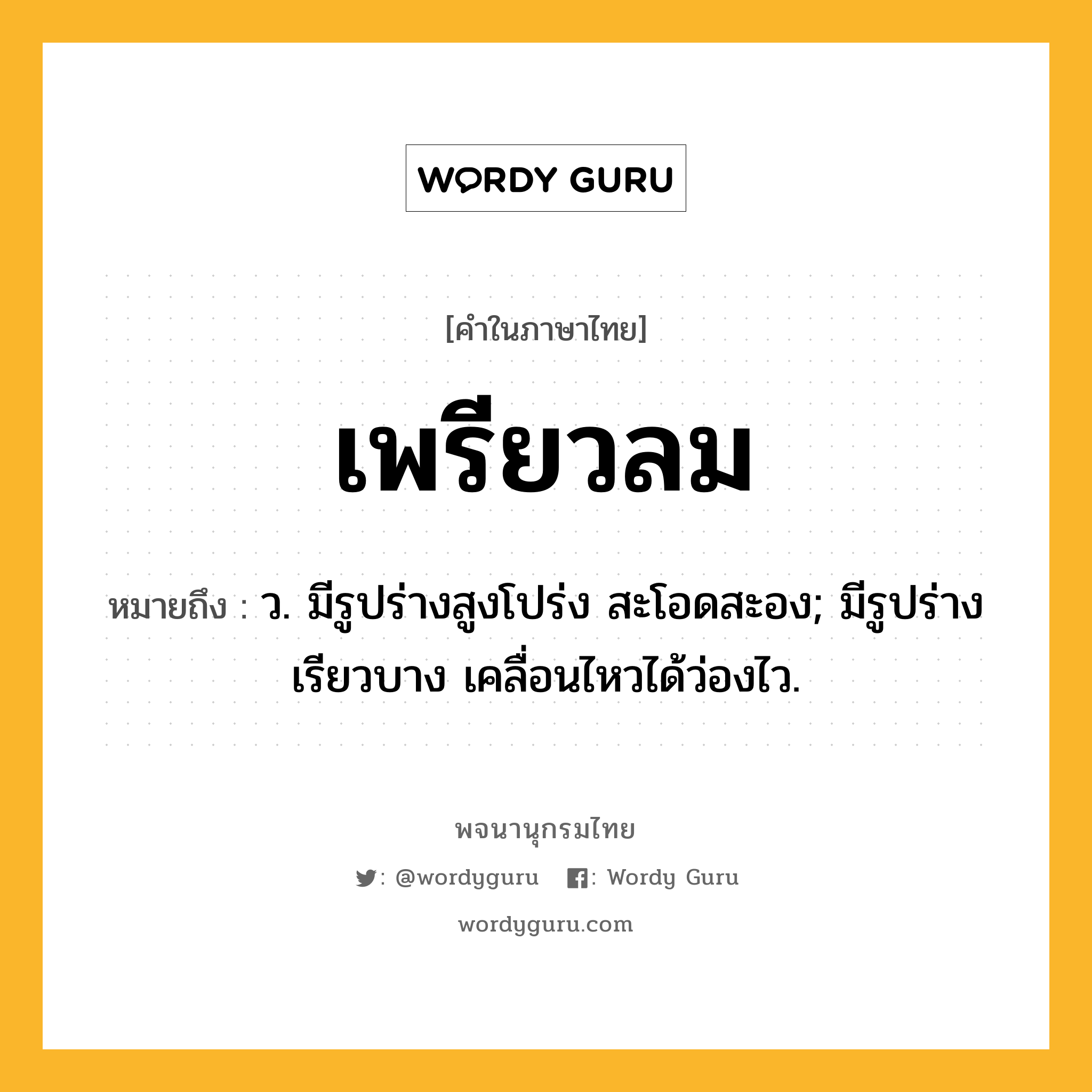 เพรียวลม ความหมาย หมายถึงอะไร?, คำในภาษาไทย เพรียวลม หมายถึง ว. มีรูปร่างสูงโปร่ง สะโอดสะอง; มีรูปร่างเรียวบาง เคลื่อนไหวได้ว่องไว.