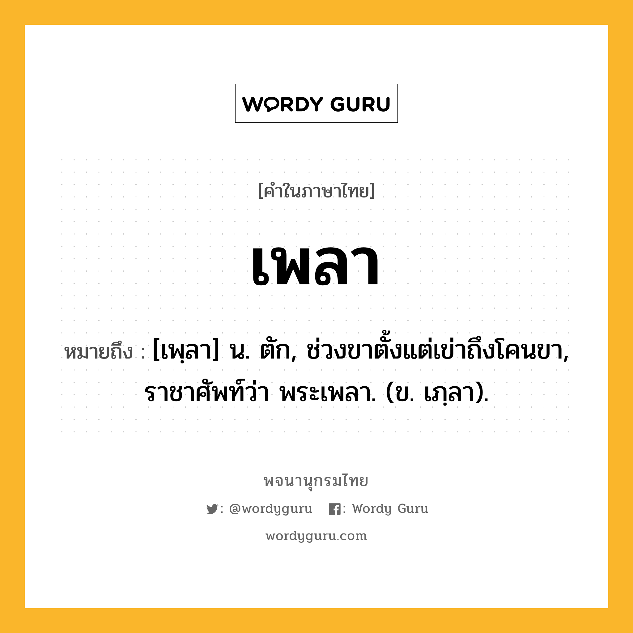 เพลา ความหมาย หมายถึงอะไร?, คำในภาษาไทย เพลา หมายถึง [เพฺลา] น. ตัก, ช่วงขาตั้งแต่เข่าถึงโคนขา, ราชาศัพท์ว่า พระเพลา. (ข. เภฺลา).