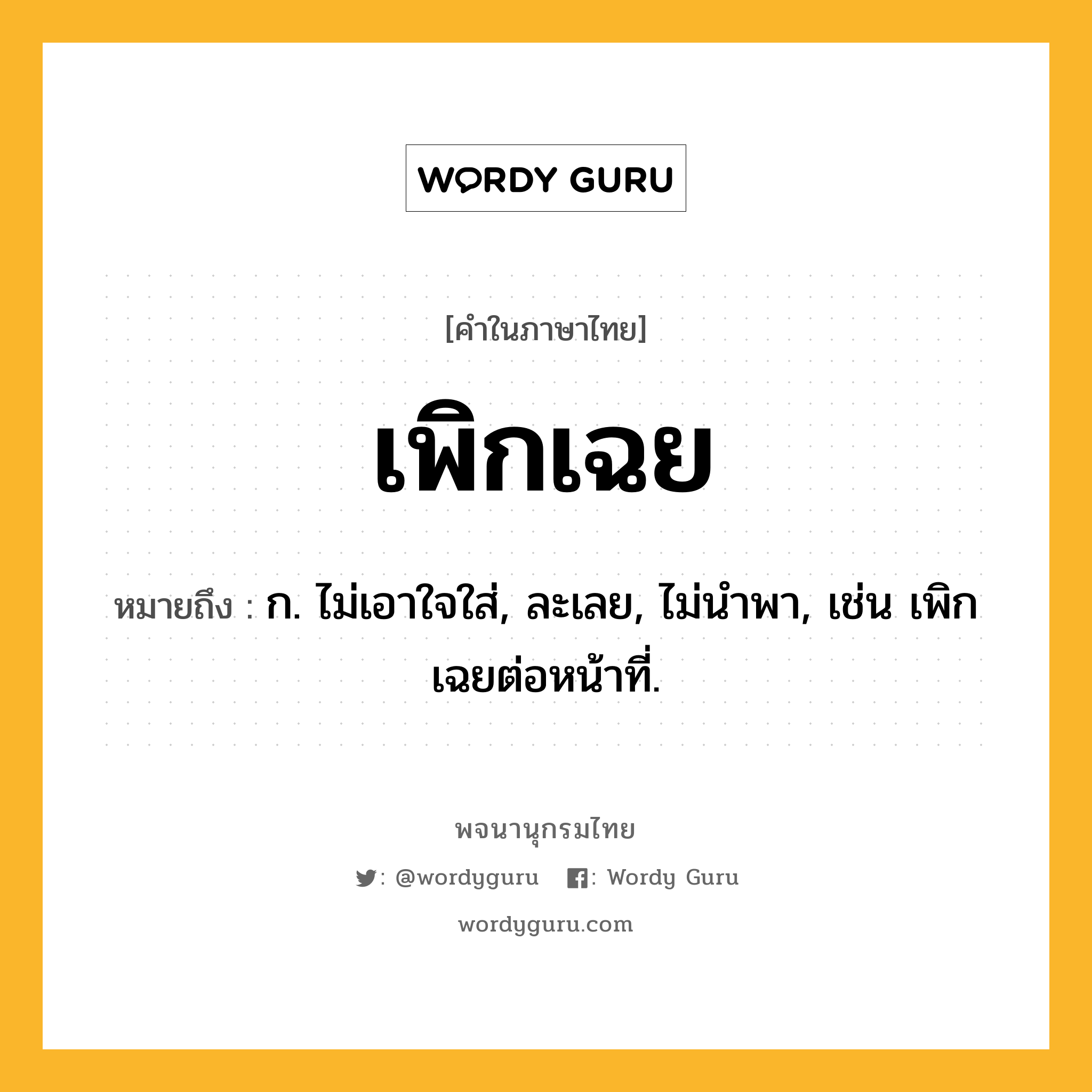 เพิกเฉย ความหมาย หมายถึงอะไร?, คำในภาษาไทย เพิกเฉย หมายถึง ก. ไม่เอาใจใส่, ละเลย, ไม่นําพา, เช่น เพิกเฉยต่อหน้าที่.