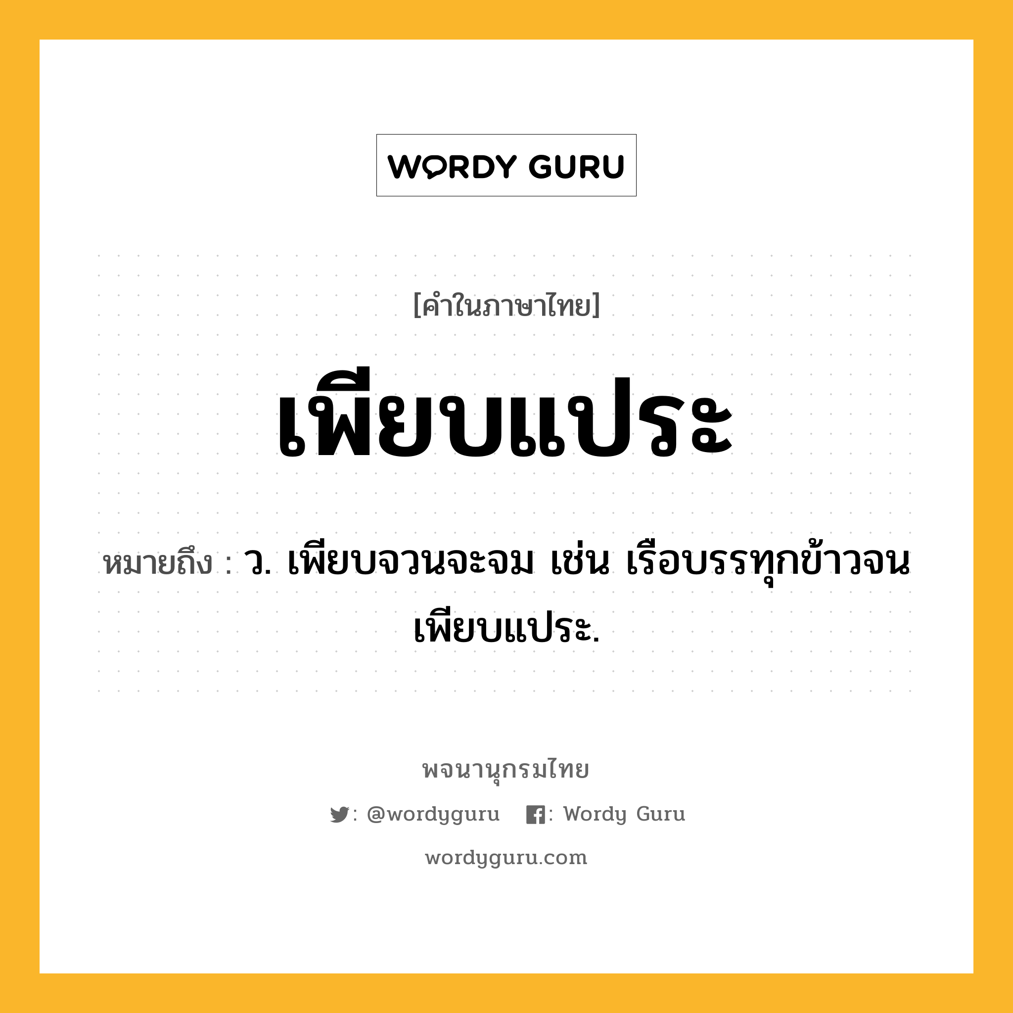 เพียบแประ ความหมาย หมายถึงอะไร?, คำในภาษาไทย เพียบแประ หมายถึง ว. เพียบจวนจะจม เช่น เรือบรรทุกข้าวจนเพียบแประ.