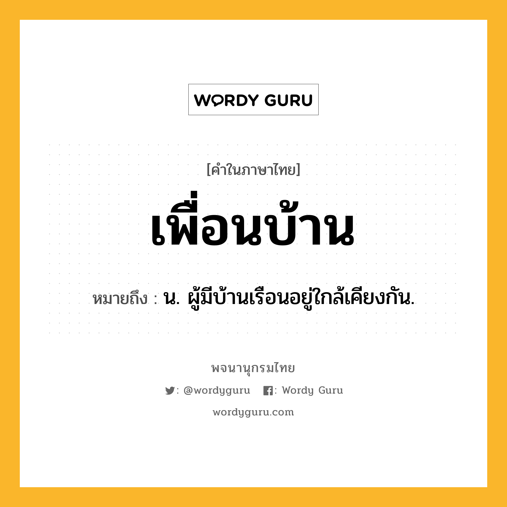 เพื่อนบ้าน ความหมาย หมายถึงอะไร?, คำในภาษาไทย เพื่อนบ้าน หมายถึง น. ผู้มีบ้านเรือนอยู่ใกล้เคียงกัน.
