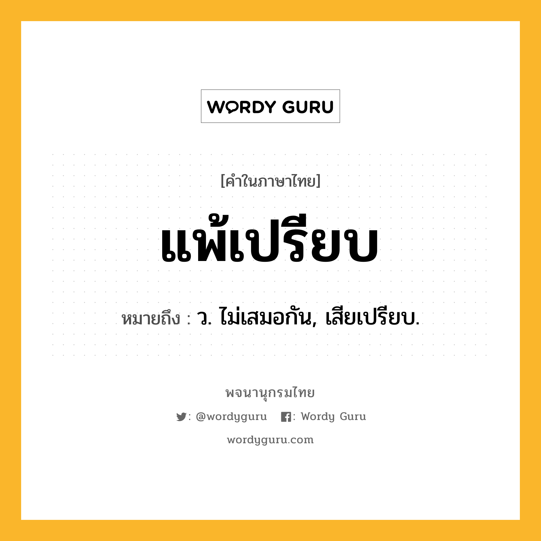 แพ้เปรียบ หมายถึงอะไร?, คำในภาษาไทย แพ้เปรียบ หมายถึง ว. ไม่เสมอกัน, เสียเปรียบ.