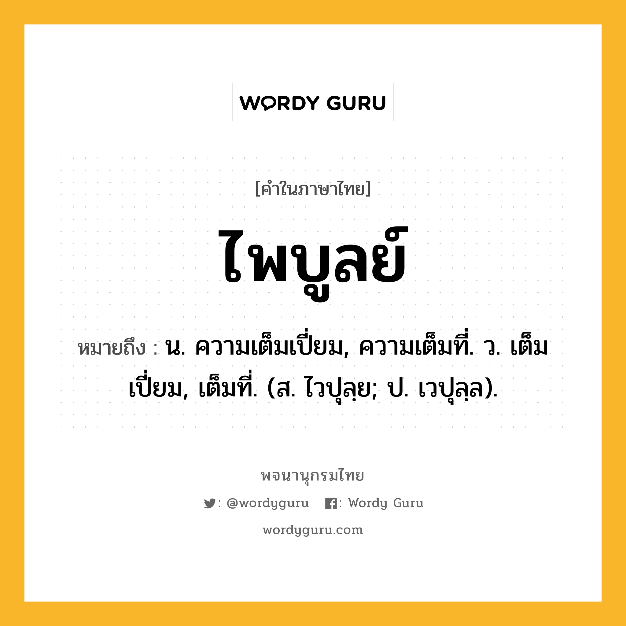 ไพบูลย์ หมายถึงอะไร?, คำในภาษาไทย ไพบูลย์ หมายถึง น. ความเต็มเปี่ยม, ความเต็มที่. ว. เต็มเปี่ยม, เต็มที่. (ส. ไวปุลฺย; ป. เวปุลฺล).