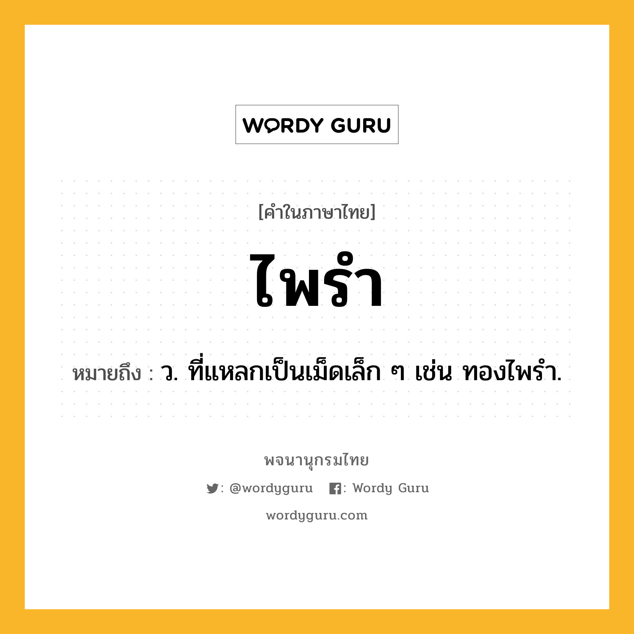 ไพรำ ความหมาย หมายถึงอะไร?, คำในภาษาไทย ไพรำ หมายถึง ว. ที่แหลกเป็นเม็ดเล็ก ๆ เช่น ทองไพรํา.