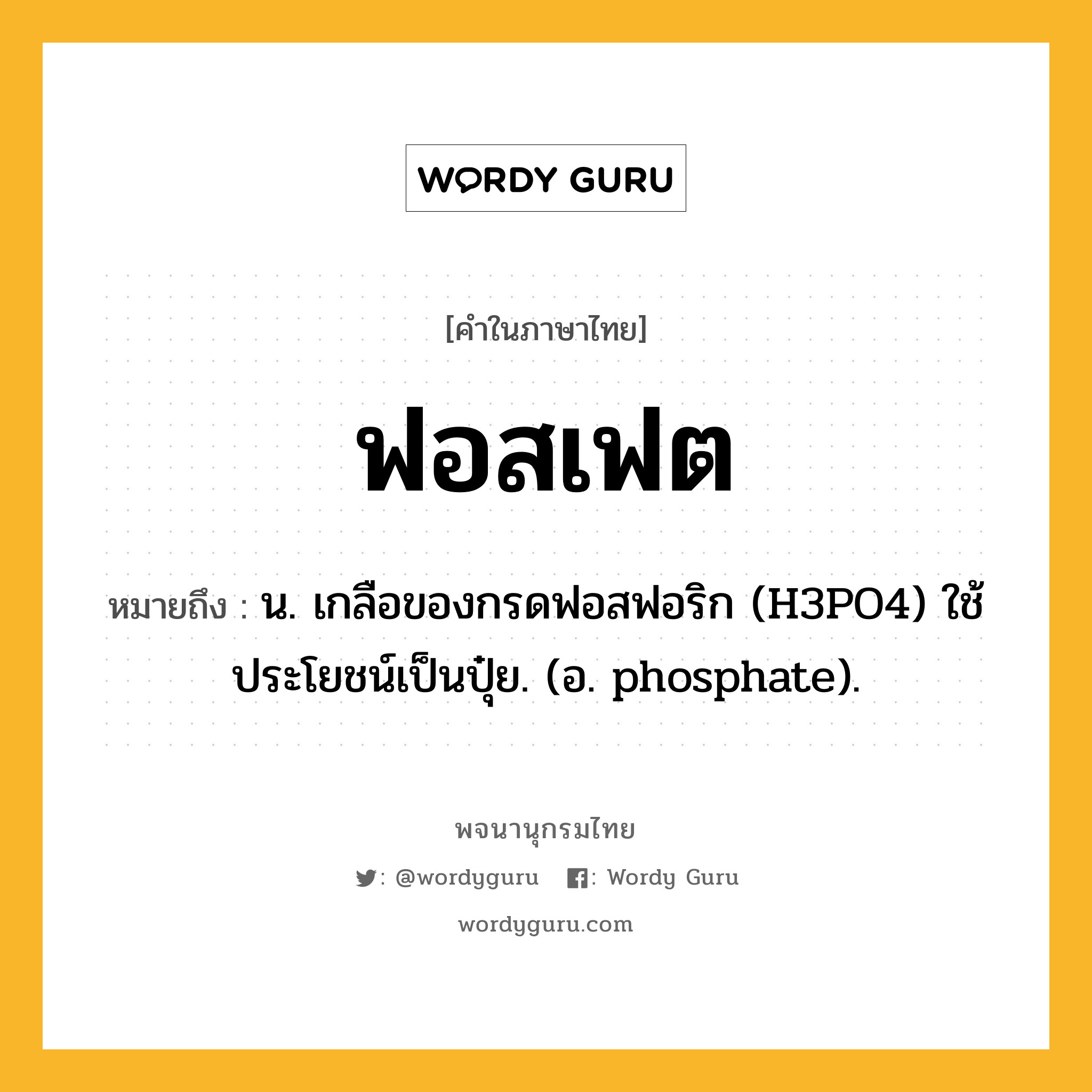 ฟอสเฟต หมายถึงอะไร?, คำในภาษาไทย ฟอสเฟต หมายถึง น. เกลือของกรดฟอสฟอริก (H3PO4) ใช้ประโยชน์เป็นปุ๋ย. (อ. phosphate).