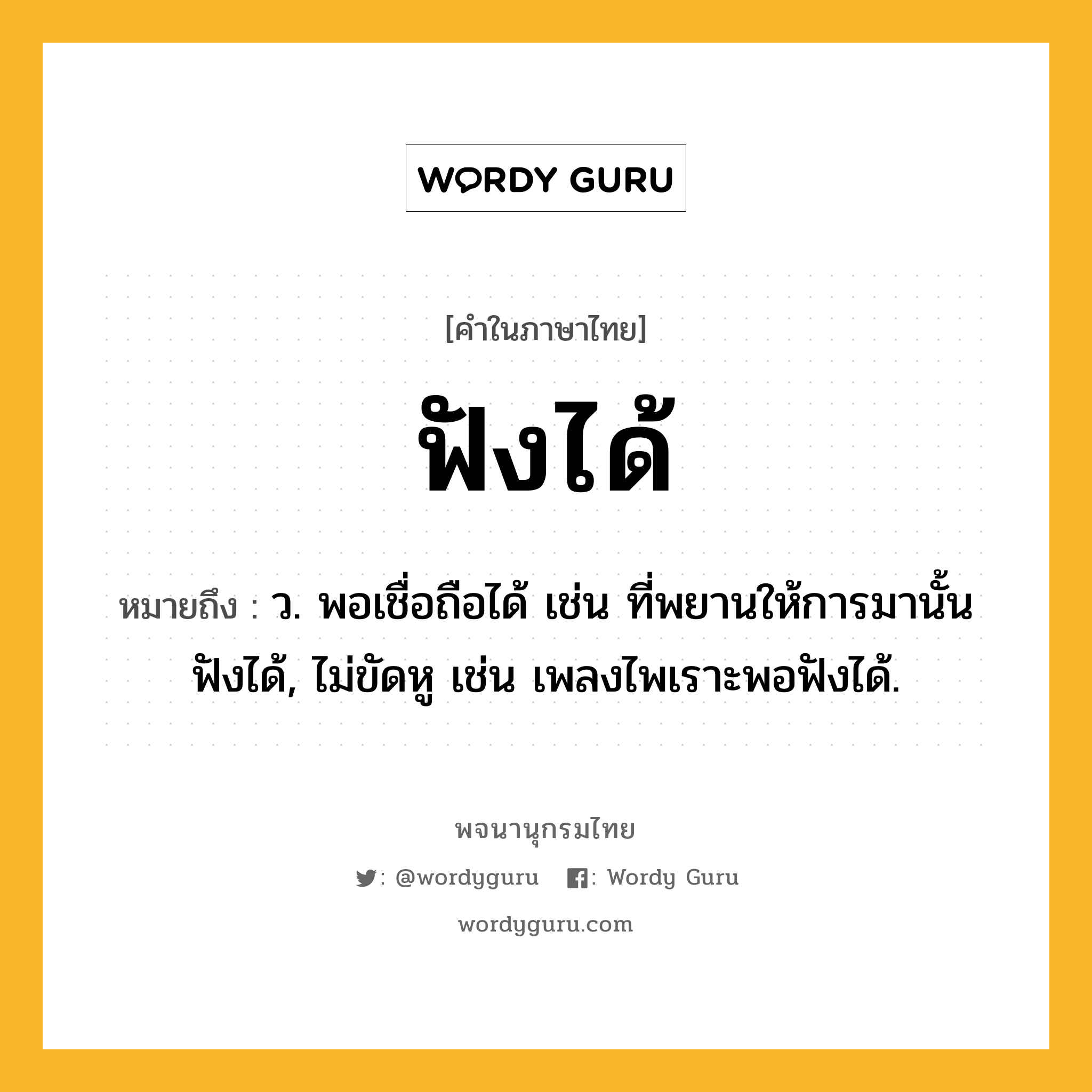 ฟังได้ ความหมาย หมายถึงอะไร?, คำในภาษาไทย ฟังได้ หมายถึง ว. พอเชื่อถือได้ เช่น ที่พยานให้การมานั้นฟังได้, ไม่ขัดหู เช่น เพลงไพเราะพอฟังได้.