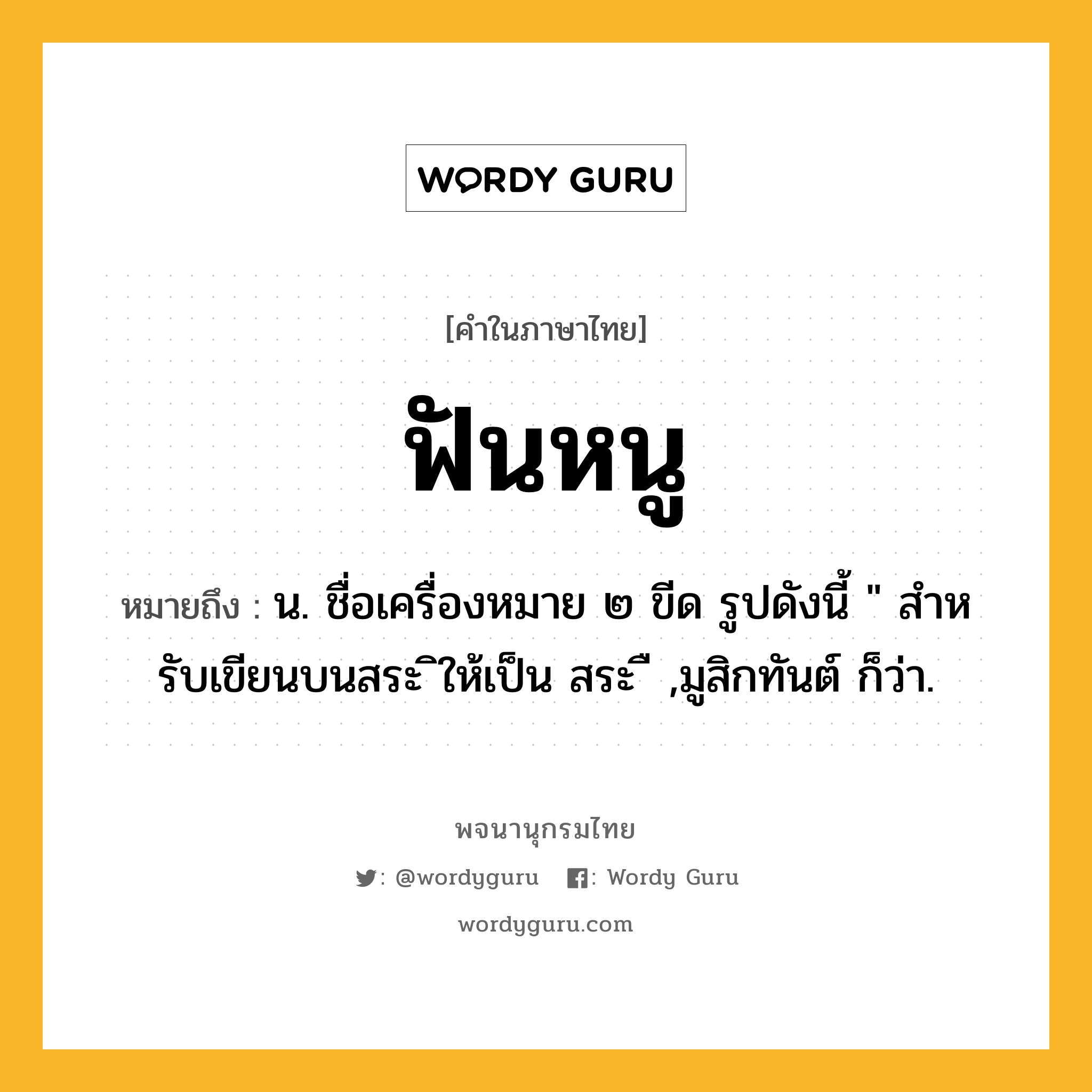 ฟันหนู หมายถึงอะไร?, คำในภาษาไทย ฟันหนู หมายถึง น. ชื่อเครื่องหมาย ๒ ขีด รูปดังนี้ " สําหรับเขียนบนสระ ิให้เป็น สระ ื ,มูสิกทันต์ ก็ว่า.