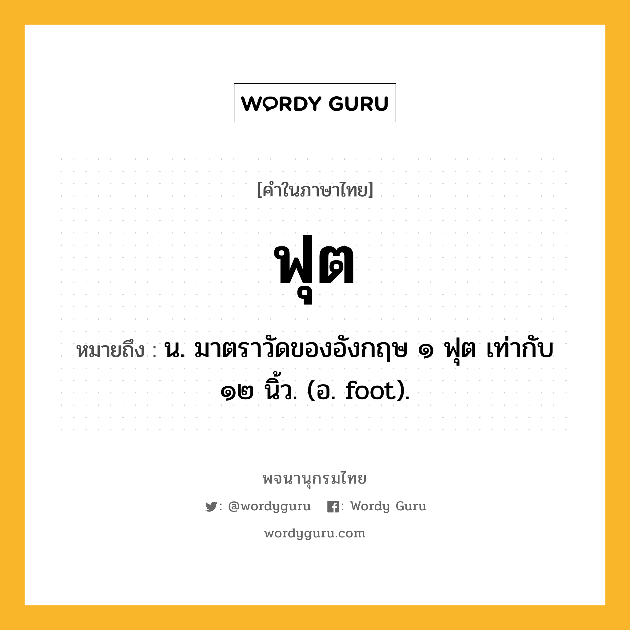 ฟุต หมายถึงอะไร?, คำในภาษาไทย ฟุต หมายถึง น. มาตราวัดของอังกฤษ ๑ ฟุต เท่ากับ ๑๒ นิ้ว. (อ. foot).