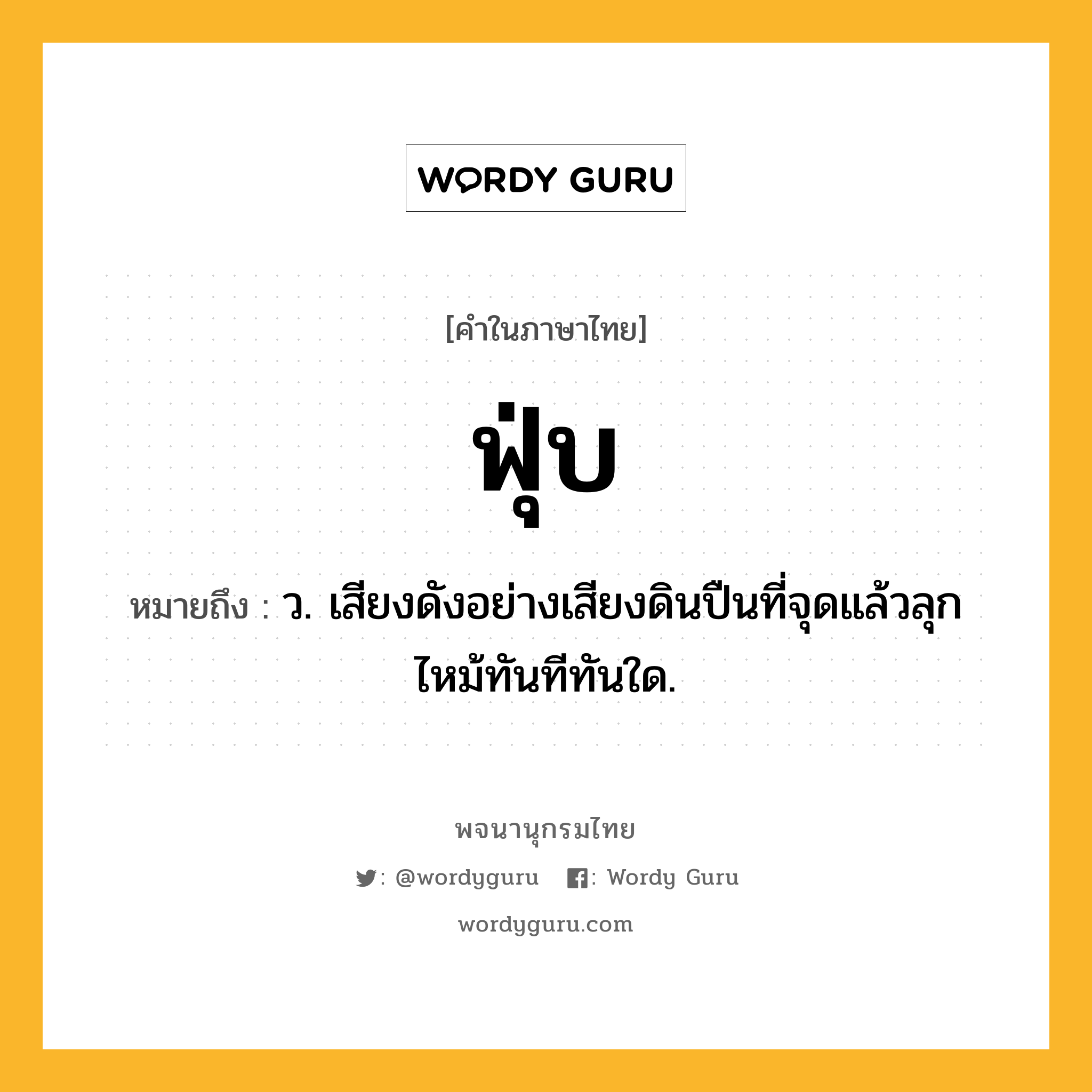 ฟุ่บ ความหมาย หมายถึงอะไร?, คำในภาษาไทย ฟุ่บ หมายถึง ว. เสียงดังอย่างเสียงดินปืนที่จุดแล้วลุกไหม้ทันทีทันใด.