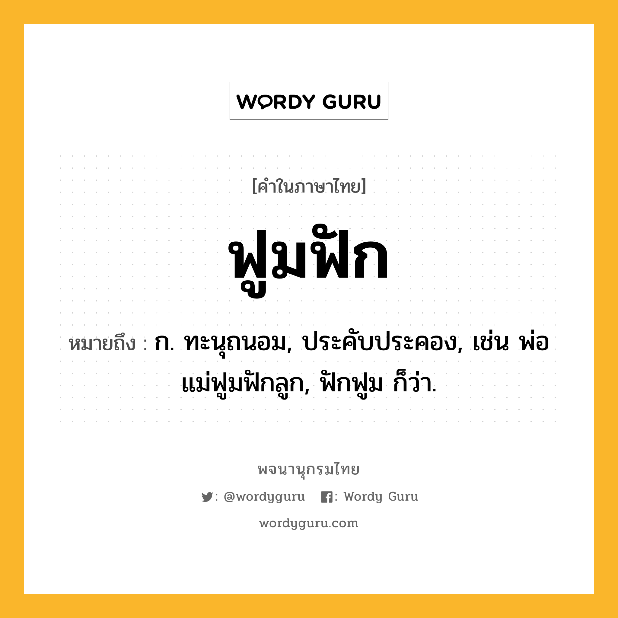 ฟูมฟัก ความหมาย หมายถึงอะไร?, คำในภาษาไทย ฟูมฟัก หมายถึง ก. ทะนุถนอม, ประคับประคอง, เช่น พ่อแม่ฟูมฟักลูก, ฟักฟูม ก็ว่า.