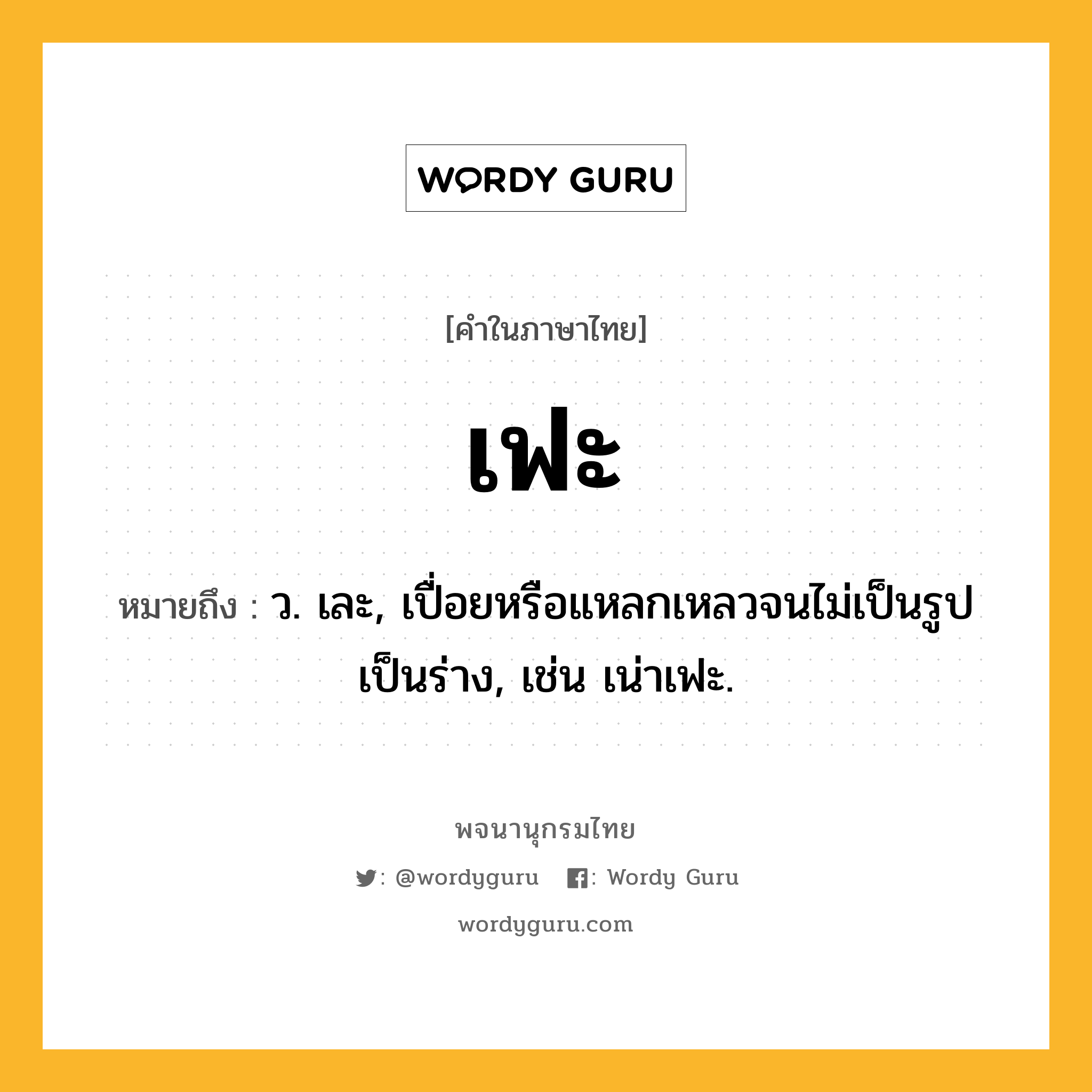 เฟะ ความหมาย หมายถึงอะไร?, คำในภาษาไทย เฟะ หมายถึง ว. เละ, เปื่อยหรือแหลกเหลวจนไม่เป็นรูปเป็นร่าง, เช่น เน่าเฟะ.