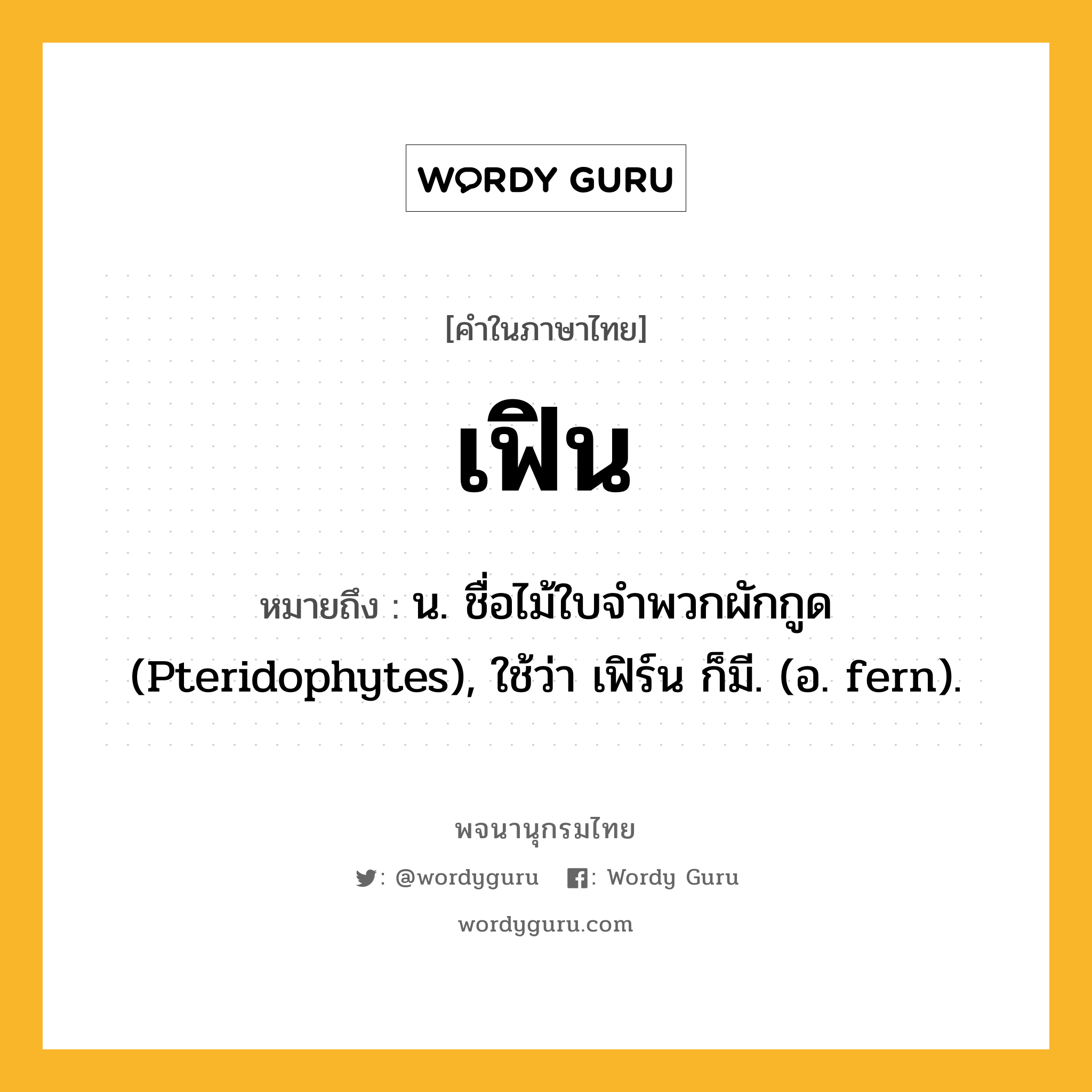 เฟิน ความหมาย หมายถึงอะไร?, คำในภาษาไทย เฟิน หมายถึง น. ชื่อไม้ใบจําพวกผักกูด (Pteridophytes), ใช้ว่า เฟิร์น ก็มี. (อ. fern).
