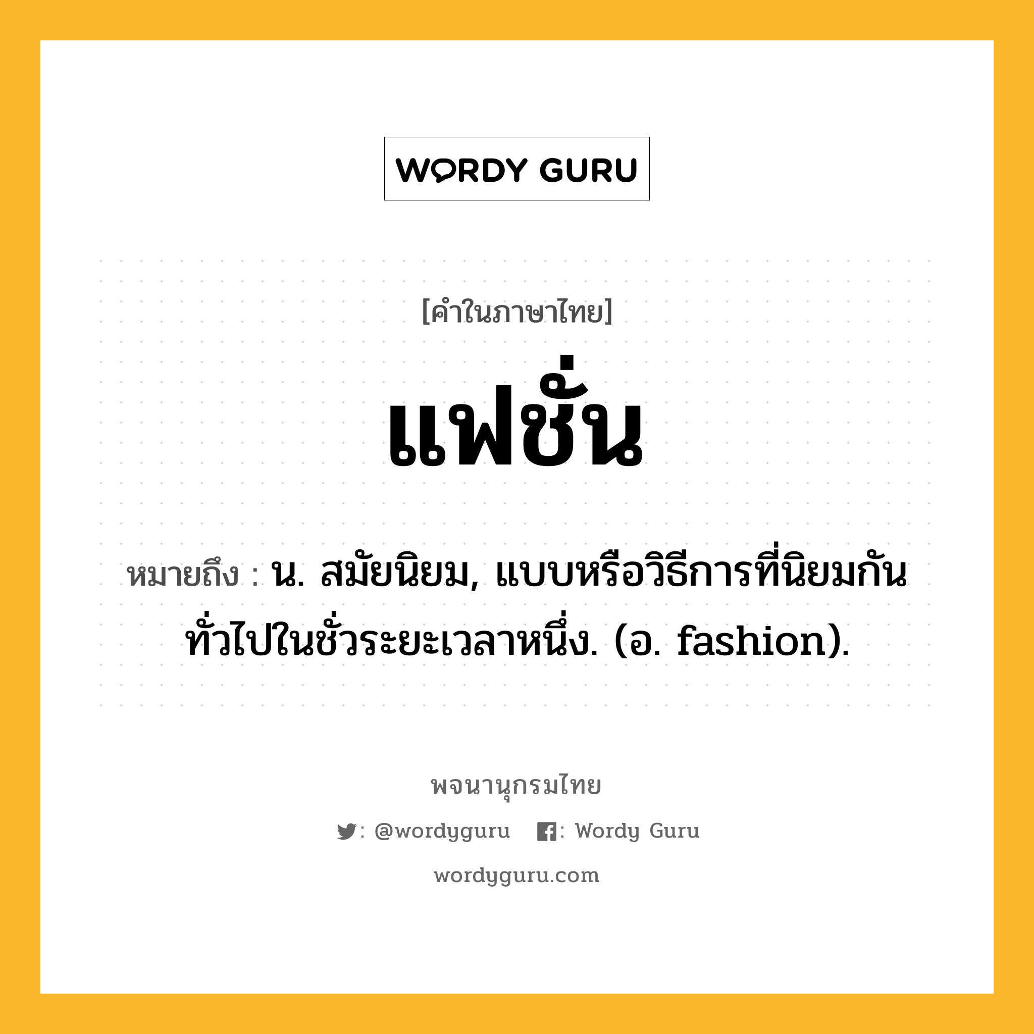 แฟชั่น หมายถึงอะไร?, คำในภาษาไทย แฟชั่น หมายถึง น. สมัยนิยม, แบบหรือวิธีการที่นิยมกันทั่วไปในชั่วระยะเวลาหนึ่ง. (อ. fashion).